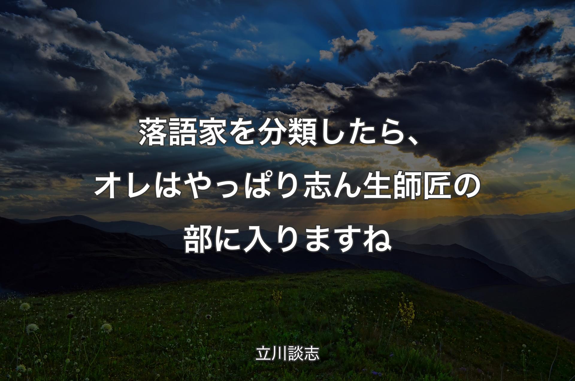 落語家を分類したら、オレはやっぱり志ん生師匠の部に入りますね - 立川談志