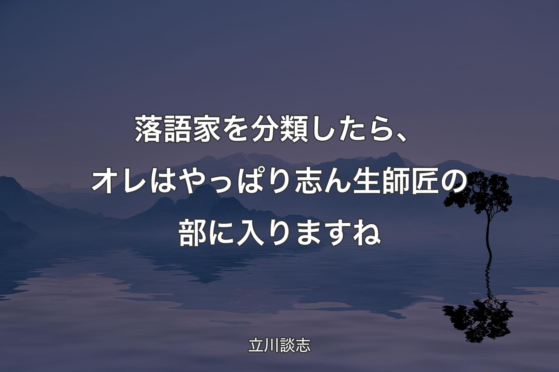 【��背景4】落語家を分類したら、オレはやっぱり志ん生師匠の部に入りますね - 立川談志