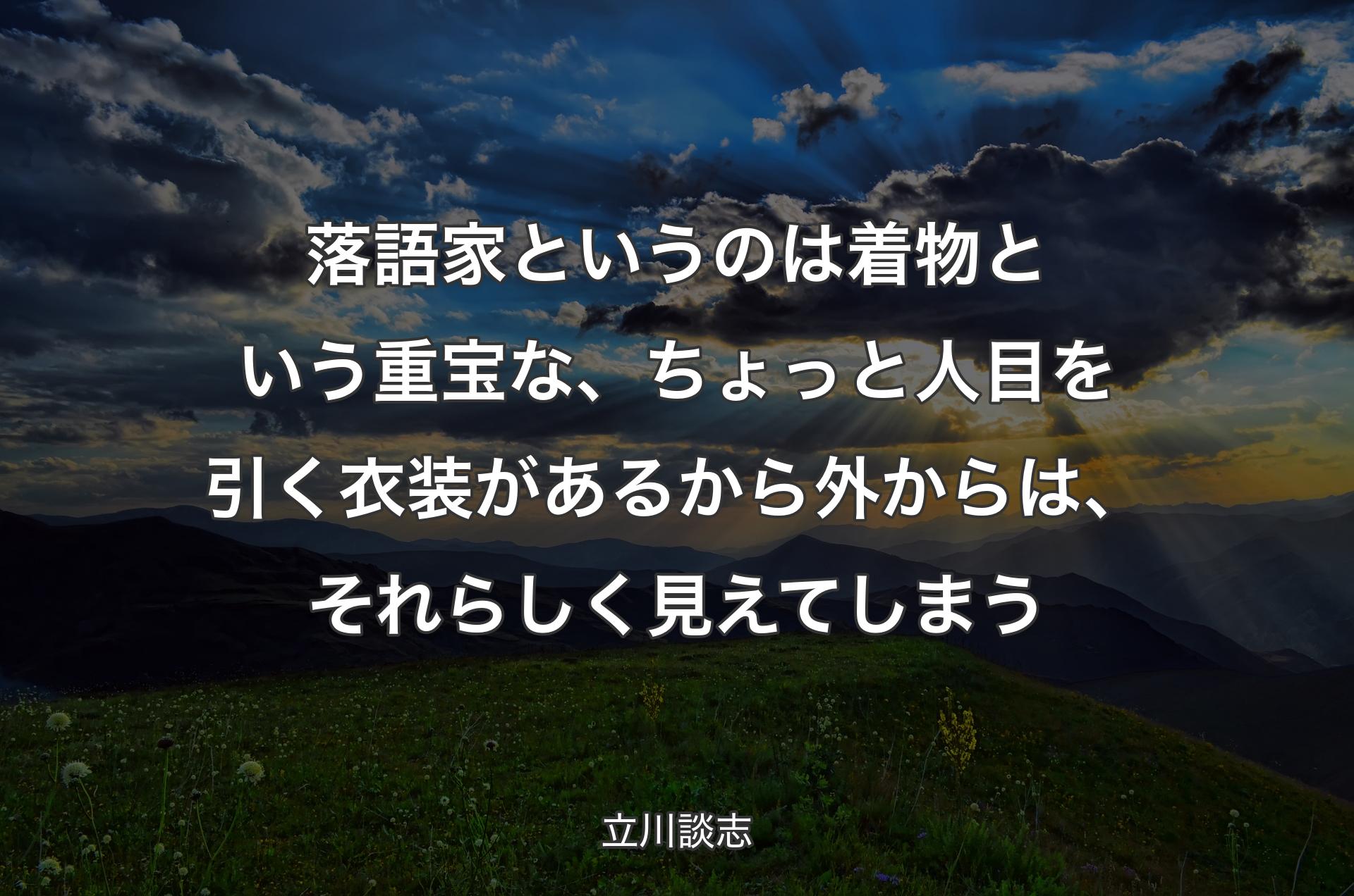 落語家というのは着物という重宝な、ちょっと人目を引く衣装があるから外からは、それらしく見えてしまう - 立川談志