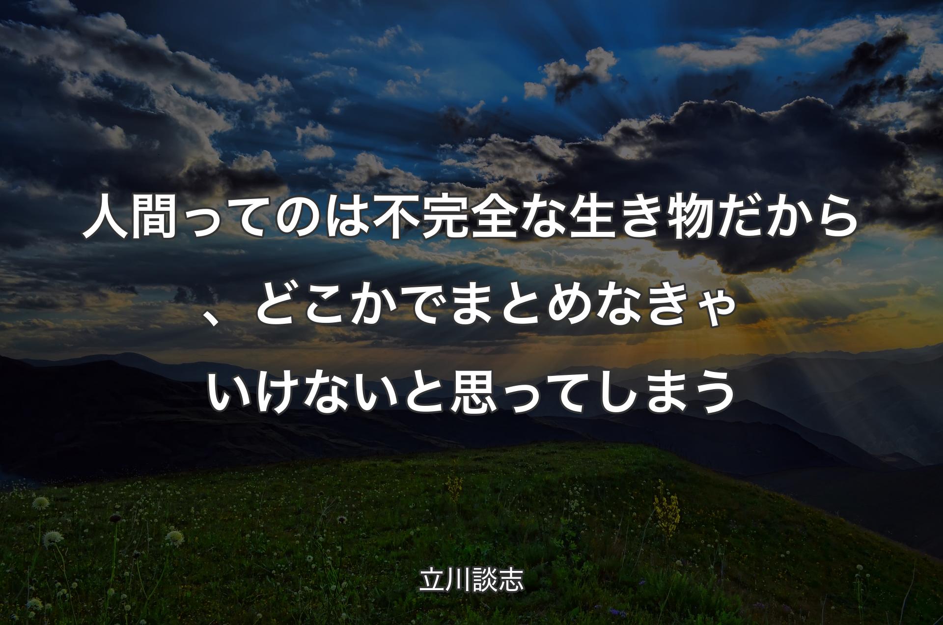 人間ってのは不完全な生き物だから、どこかでまとめなきゃいけないと思ってしまう - 立川談志