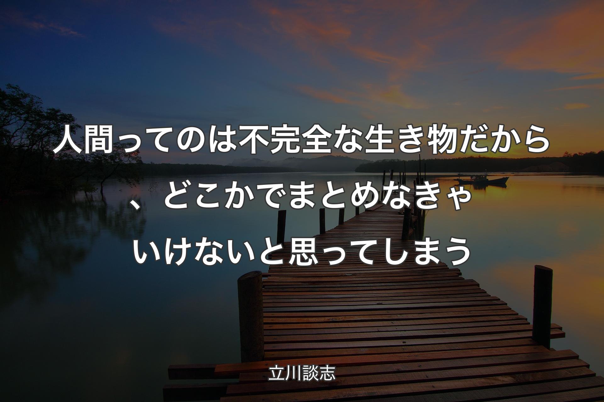 人間ってのは不完全な生き物だから、どこかでまとめなきゃいけないと思ってしまう - 立川談志