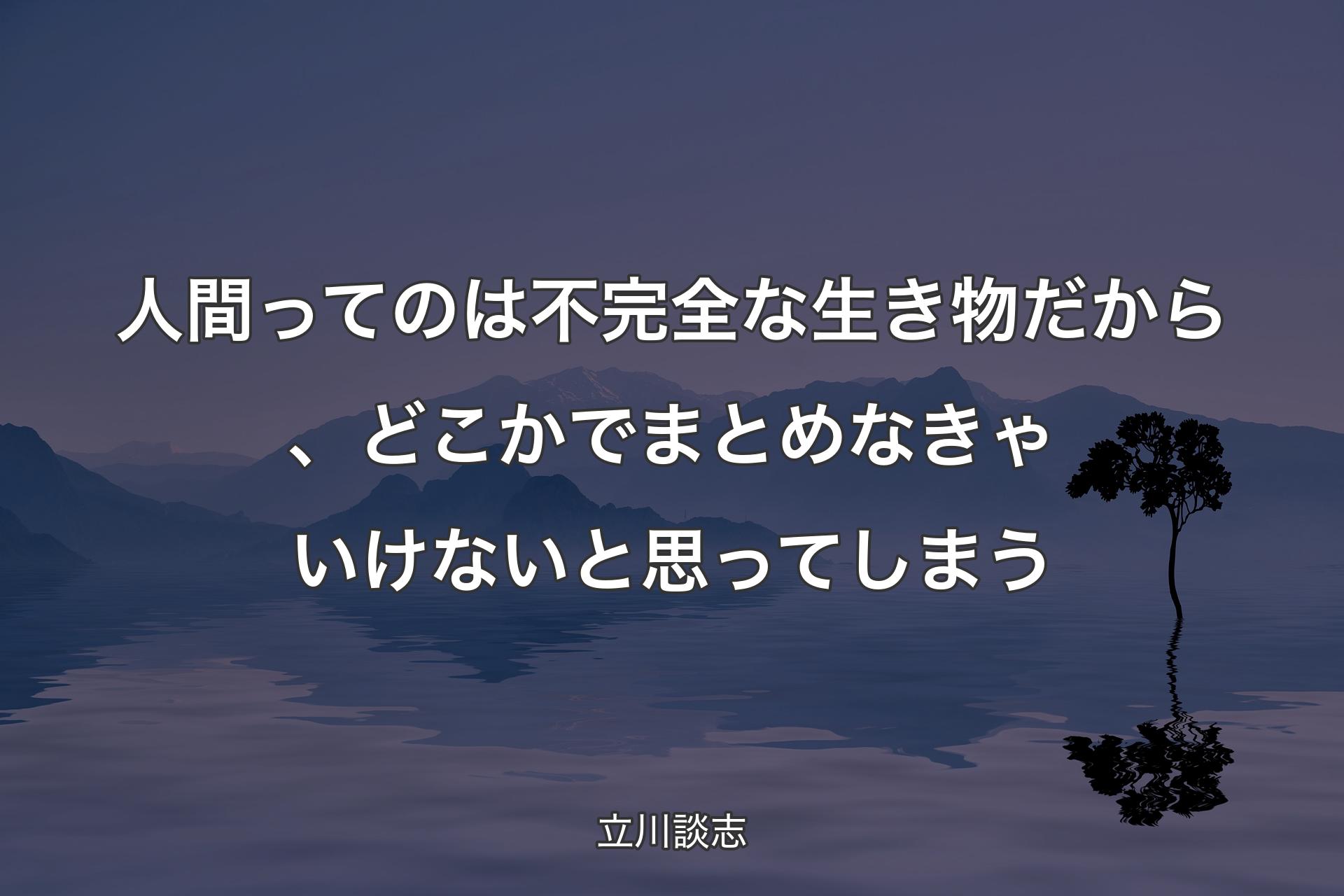 【背景4】人間ってのは不完全な生き物だから、どこかでまとめなきゃいけないと思ってしまう - 立川談志