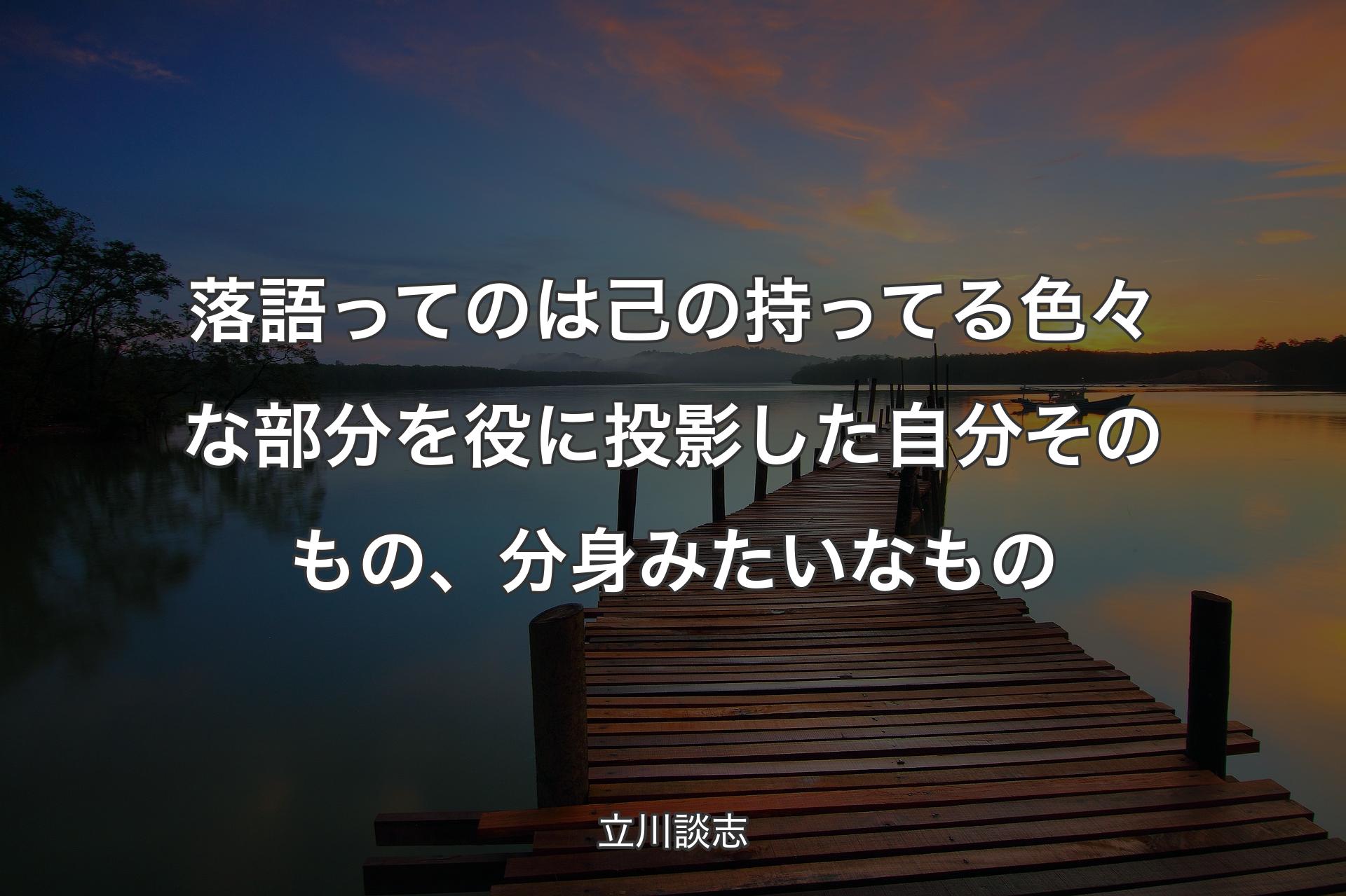 【背景3】落語ってのは己の持ってる色々な部分を役に投影した自分そのもの、分身みたいなもの - 立川談志