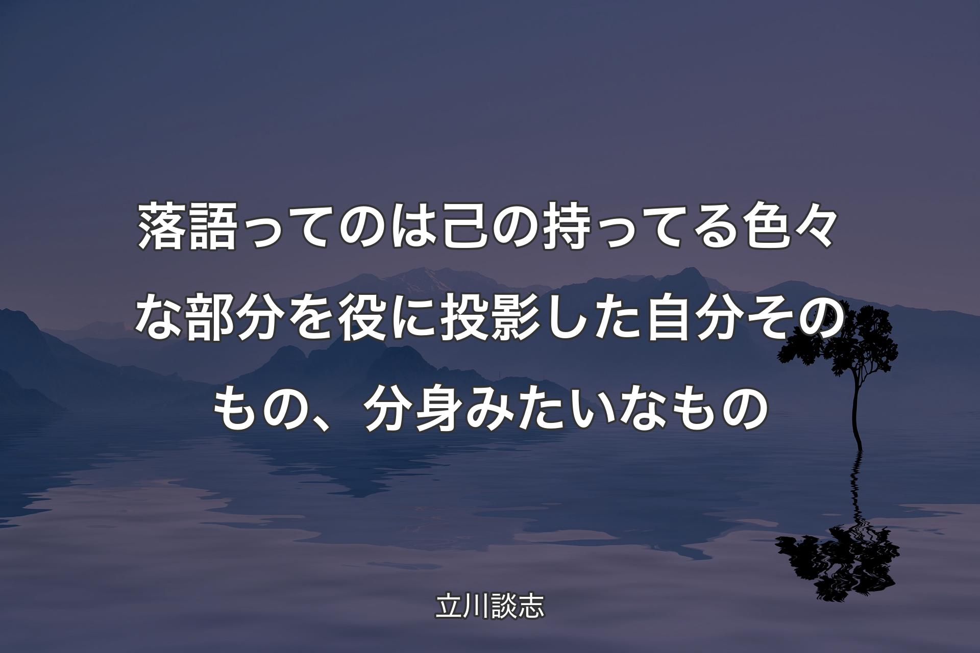 【背景4】落語ってのは己の持ってる色々な部分を役に投影した自分そのもの、分身みたいなもの - 立川談志