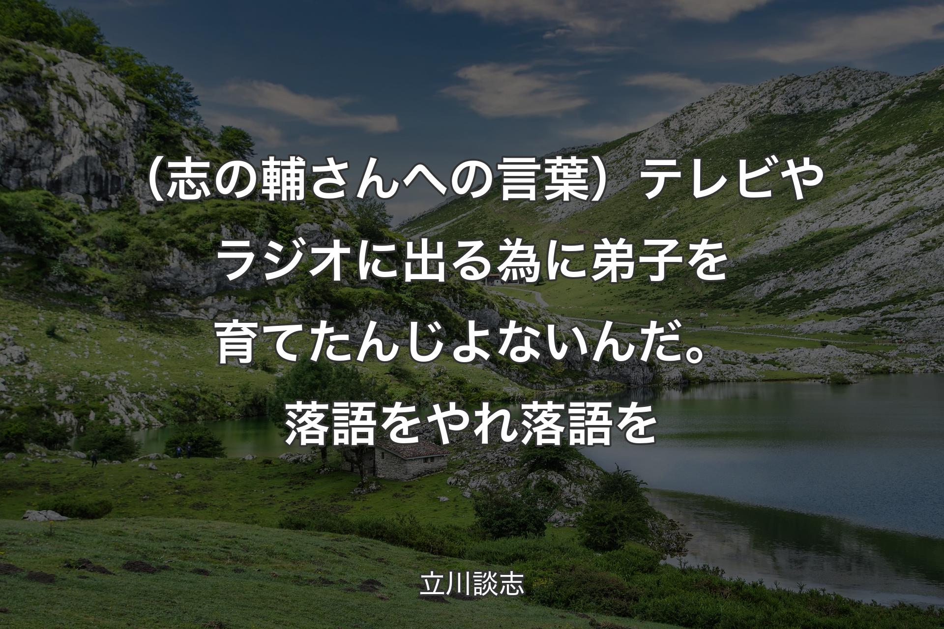 【背景1】（志の輔さんへの言葉）テレビやラジオに出る為に弟子を育てたんじよないんだ。落語をやれ落語を - 立川談志