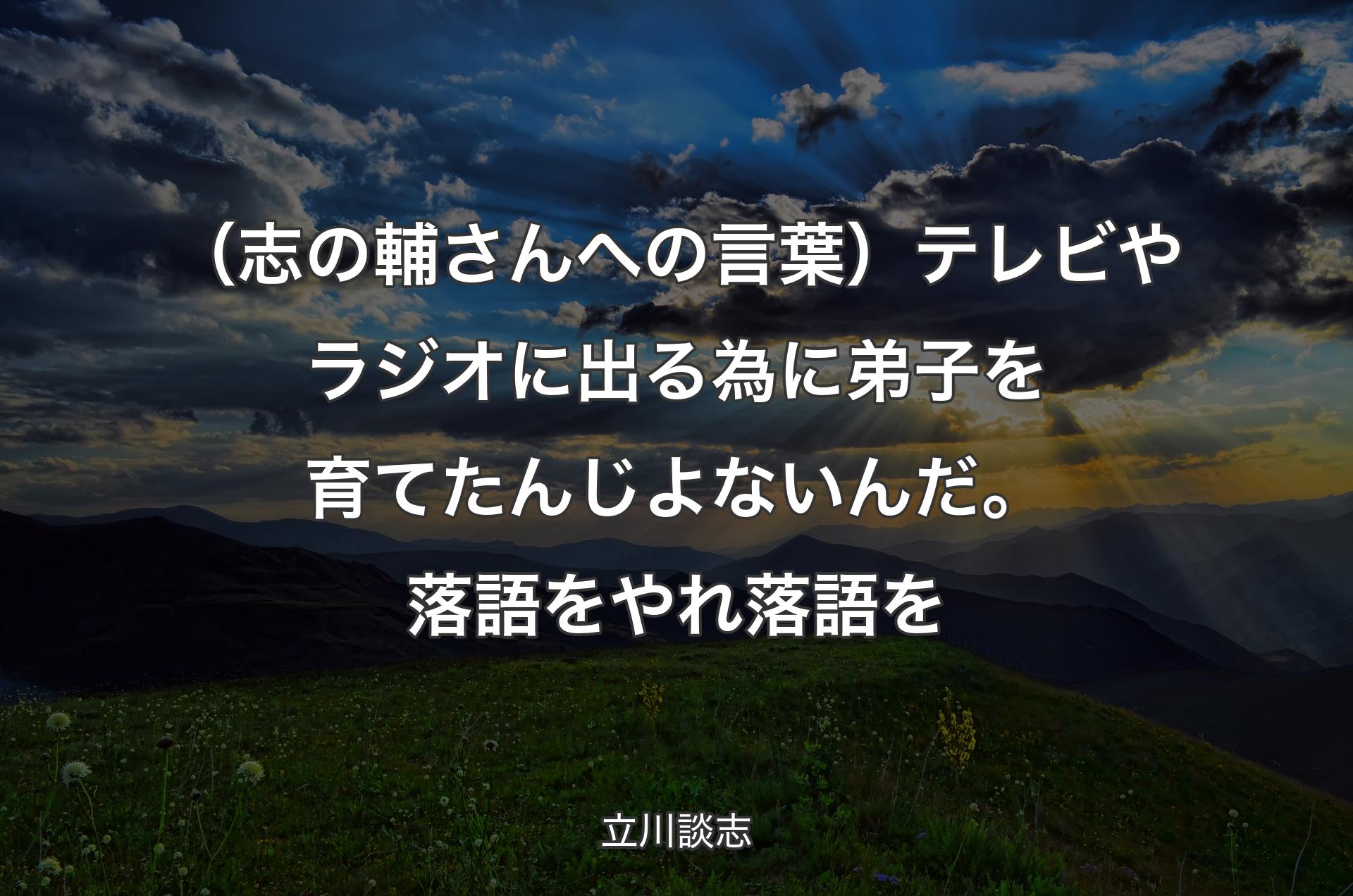 （志の輔さんへの言葉）テレビやラジオに出る為に弟子を育てたんじよないんだ。落語をやれ落語を - 立川談志