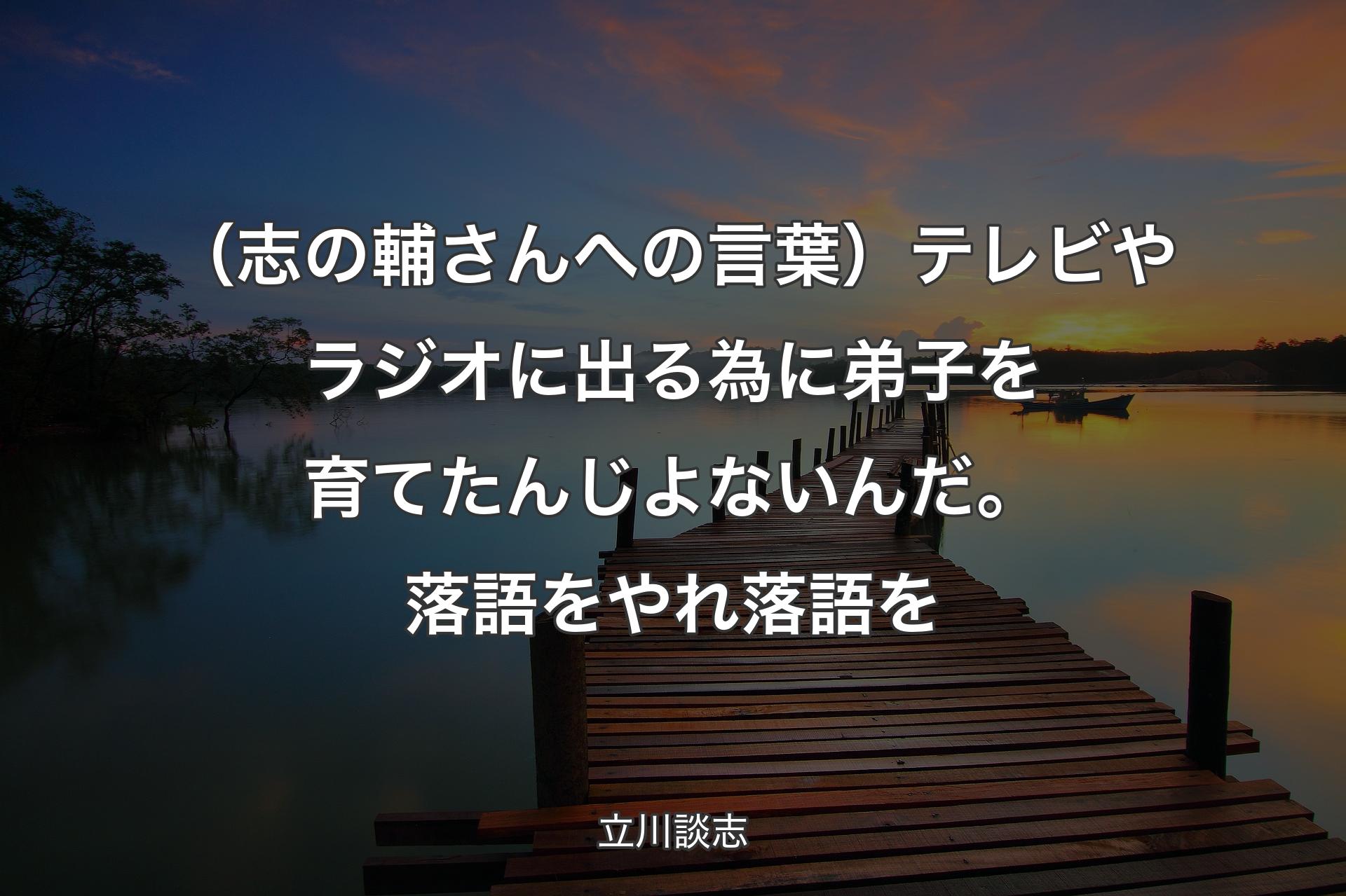 （志の輔さんへの言葉）テレビやラジオに出る為に弟子を育てたんじよないんだ。落語をやれ落語を - 立川談志