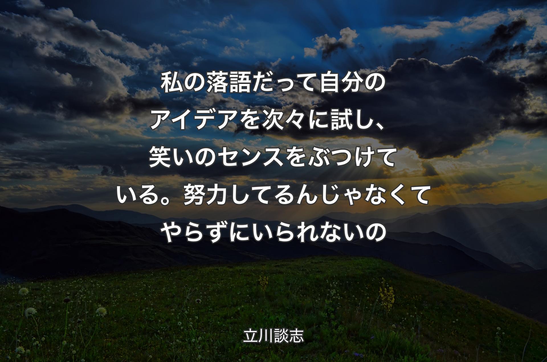 私の落語だって自分のアイデアを次々に試し、笑いのセンスをぶつけている。努力してるんじゃなくてやらずにいられないの - 立川談志