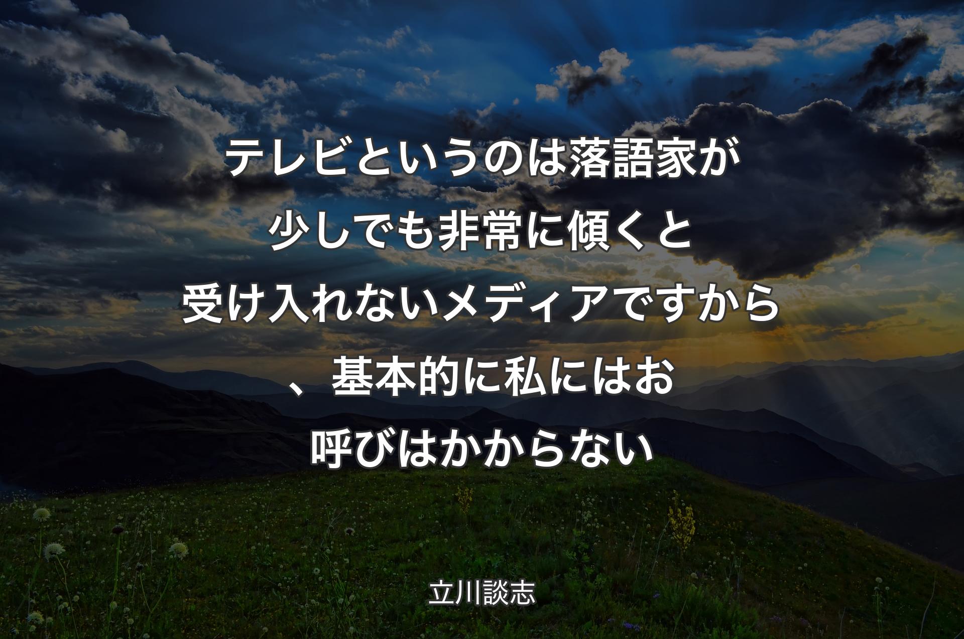 テレビというのは落語家が少しでも非常に傾くと受け入れないメディアですから、基本的に私にはお呼びはかからない - 立川談志