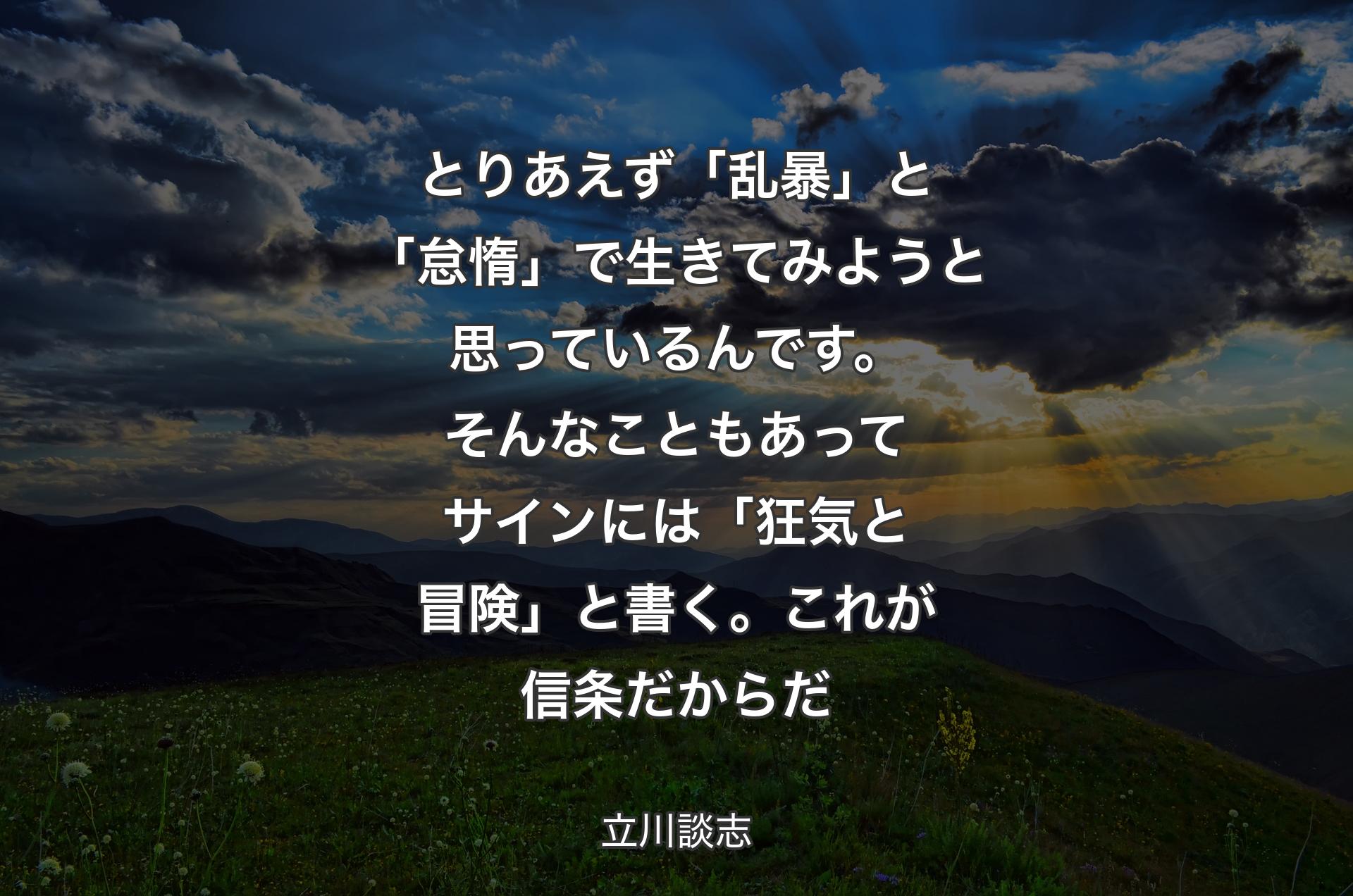 とりあえず「乱暴」と「怠惰」で生きてみようと思っているんです。そんなこともあってサインには「狂気と冒険」と書く。これが信条だからだ - 立川談志