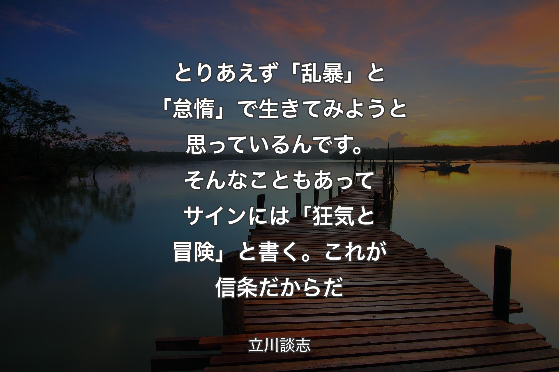 とりあえず「乱暴」と「怠惰」で生きてみようと思っているんです。そんなこともあってサインには「狂気と冒険」と書く。これが信条だからだ - 立川談志