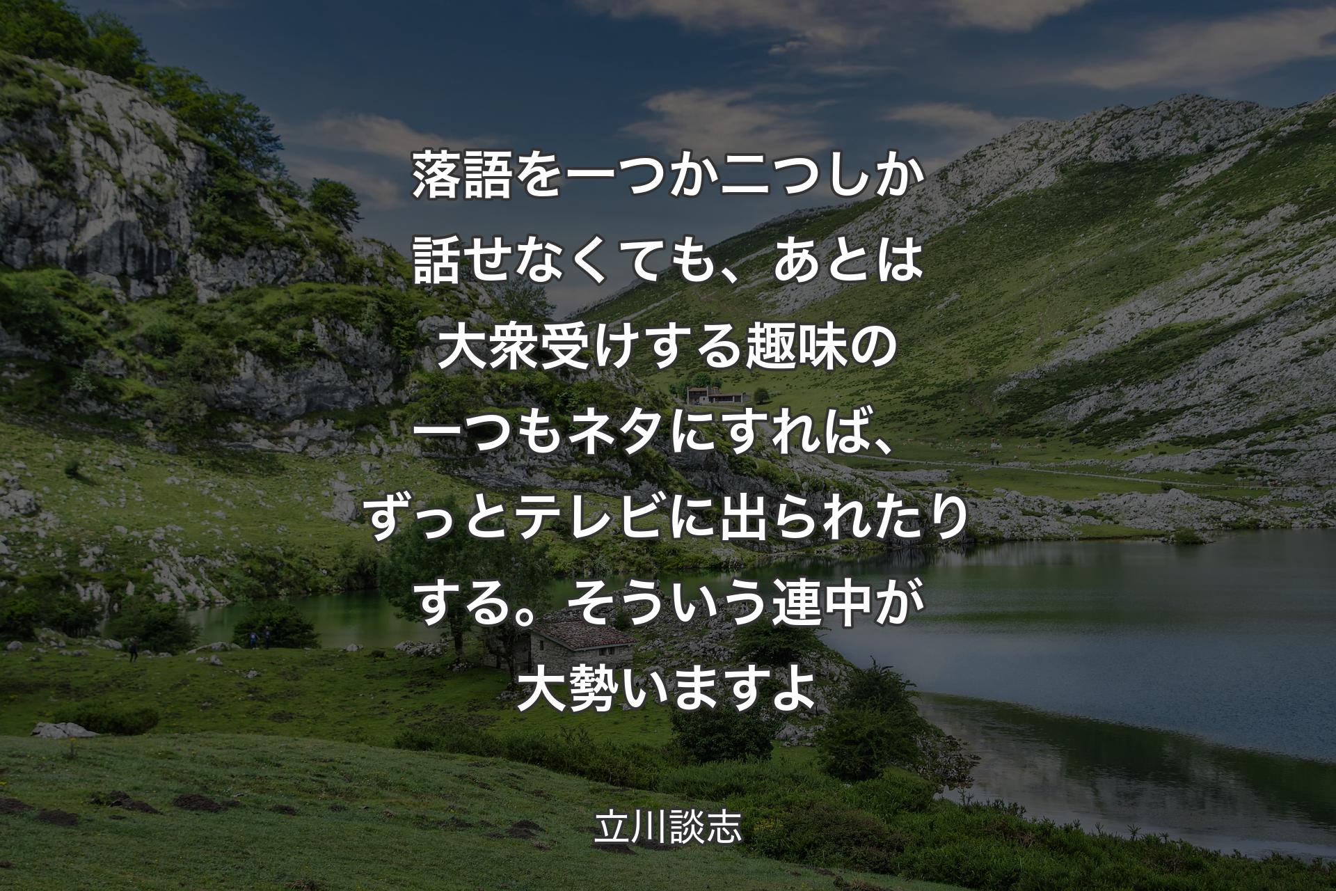 落語を一つか二つしか話せなくても、あとは大衆受けする趣味の一つもネタにすれば、ずっとテレビに出られたりする。そういう連中が大勢いますよ - 立川談志