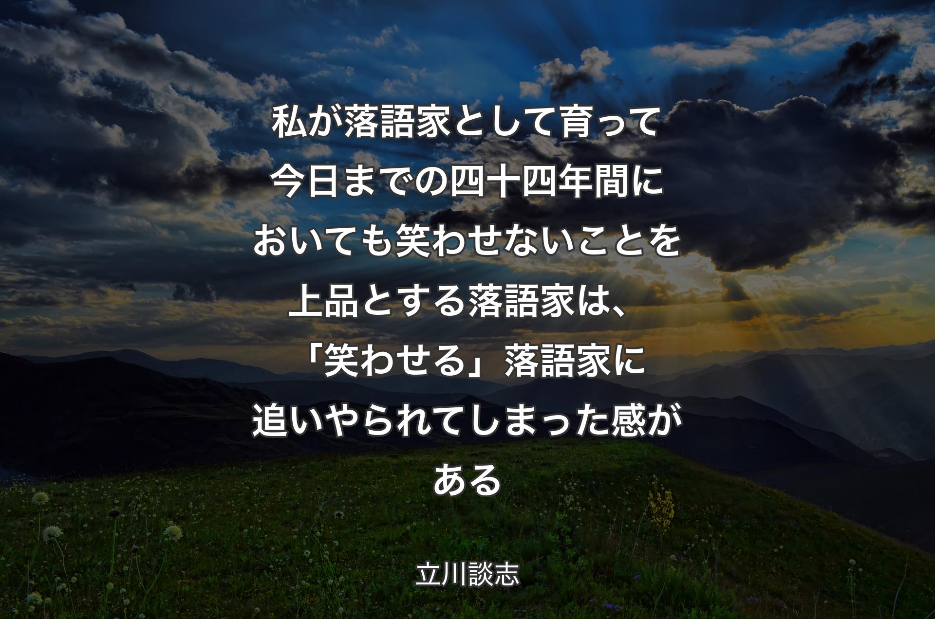 私が落語家として育って今日までの四十四年間においても笑わせないことを上品とする落語家は、「笑わせる」落語家に追いやられてしまった感がある - 立川談志