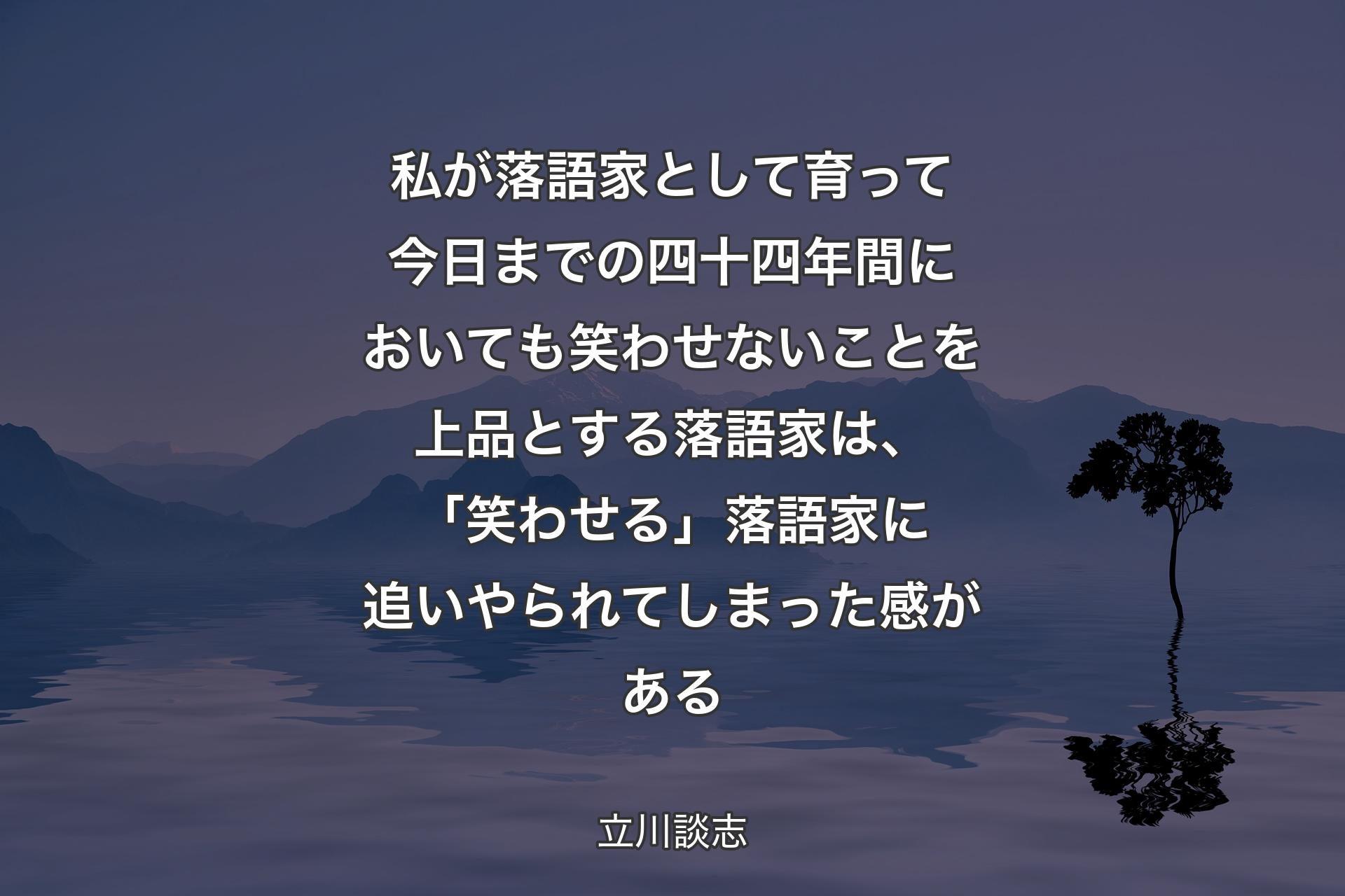 【背景4】私が落語家として育って今日までの四十四年間においても笑わせないことを上品とする落語家は、「笑わせる」落語家に追いやられてしまった感がある - 立川談志