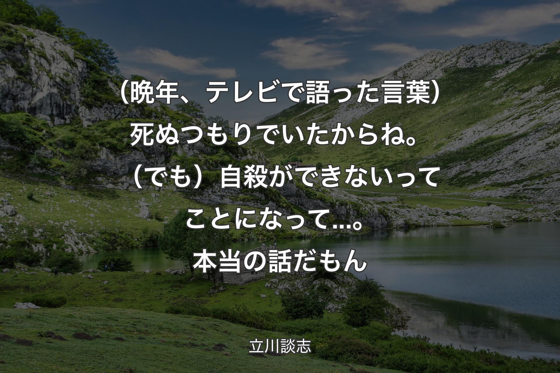 【背景1】（晩年、テレビで語った言葉）死ぬつもりでいたからね。（でも）自殺ができないってことになって...。本当の話だもん - 立川談志