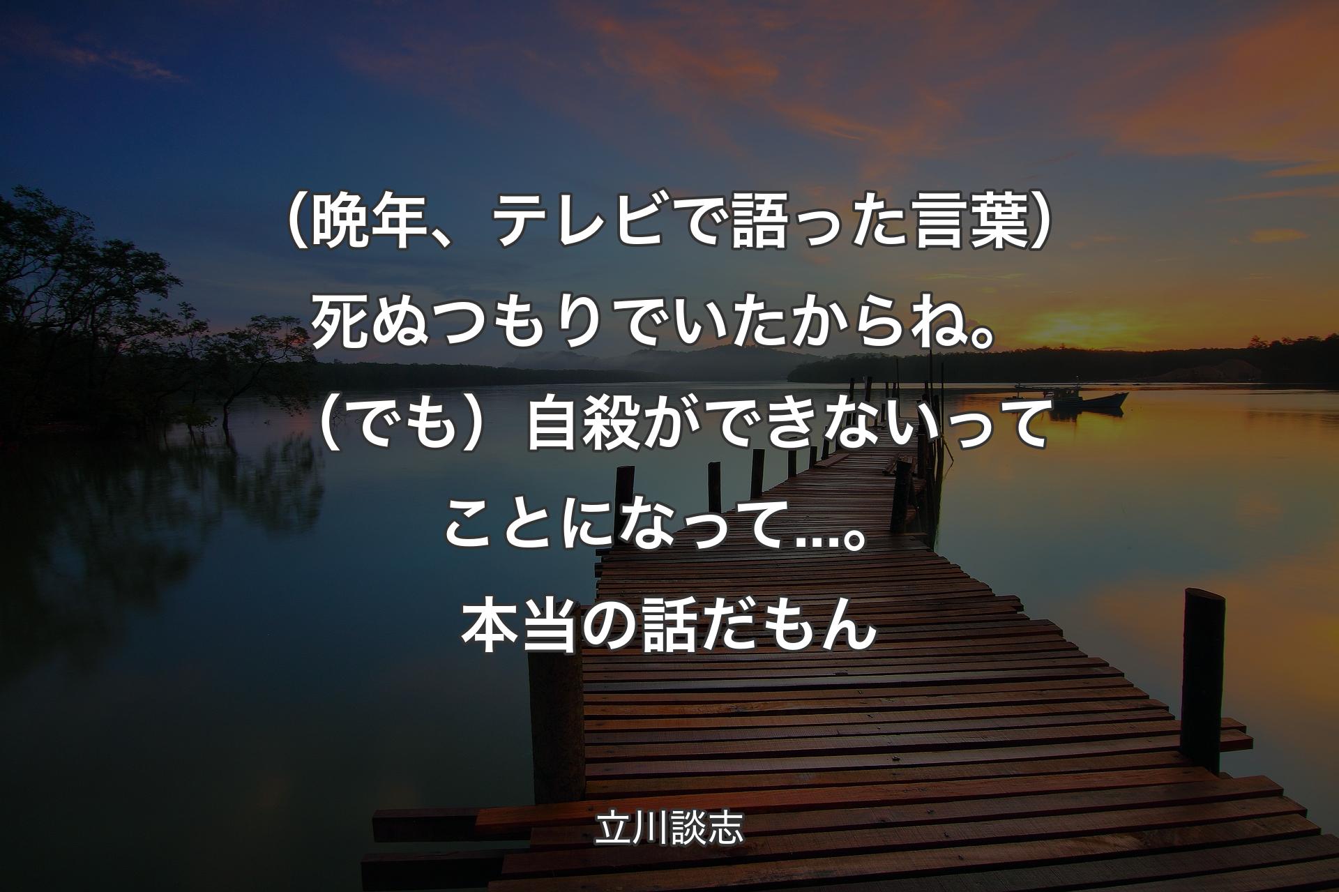 【背景3】（晩年、テレビで語った言葉）死ぬつもりでいたからね。（でも）自殺ができないってことになって...。本当の話だもん - 立川談志