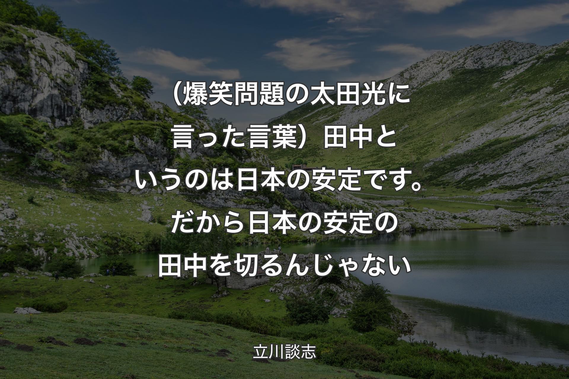 【背景1】（爆笑問題の太田光に言った言葉）田中というのは日本の安定です。だから日本の安定の田中を切るんじゃない - 立川談志