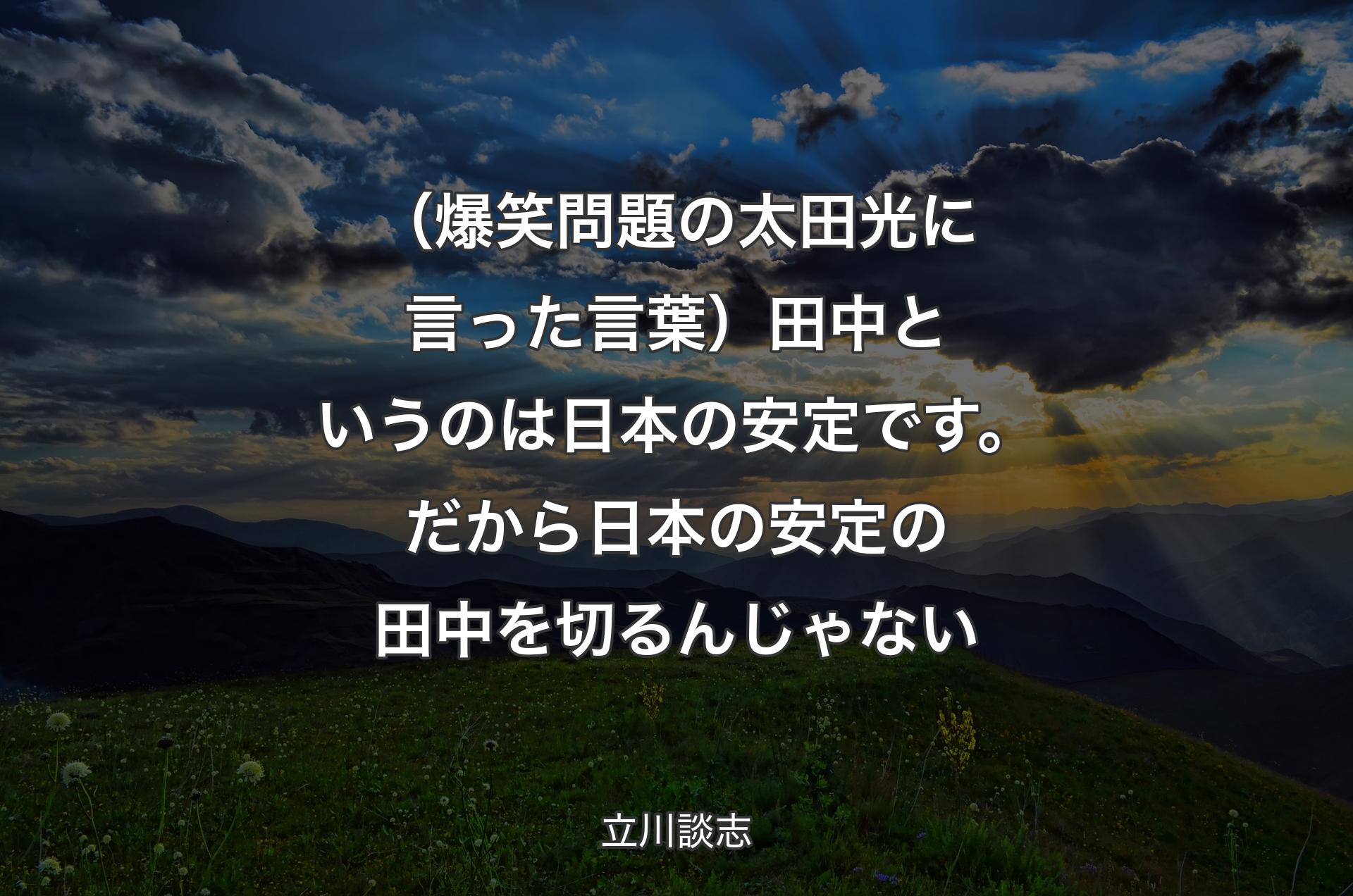 （爆笑問題の太田光に言った言葉）田中というのは日本の安定です。だから日本の安定の田中を切るんじゃない - 立川談志