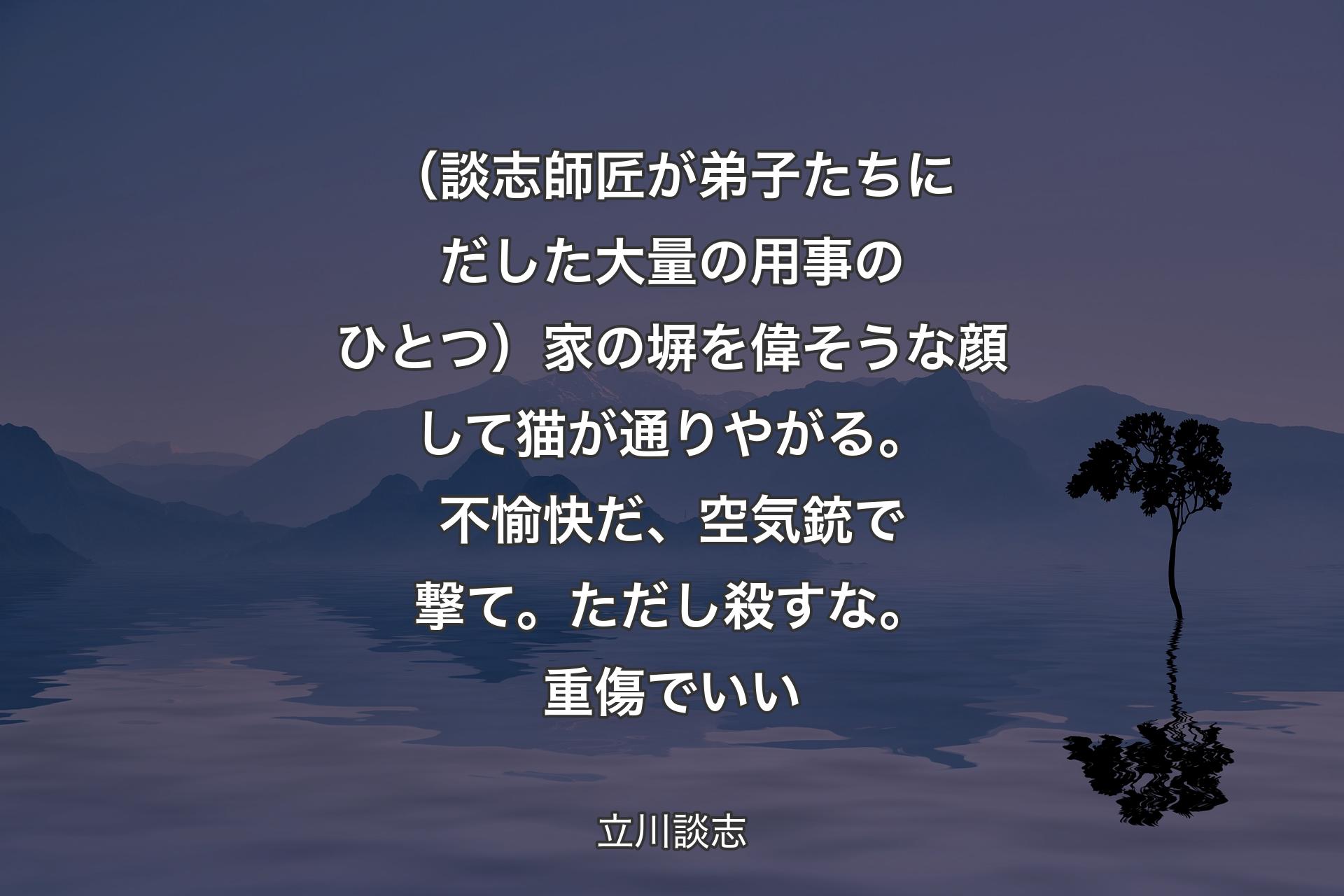 （談志師匠が弟子たちにだした大量の用事のひとつ）家の塀を偉そうな顔して猫が通りやがる。不愉快だ、空気銃で撃て。ただし殺すな。重傷でいい - 立川談志