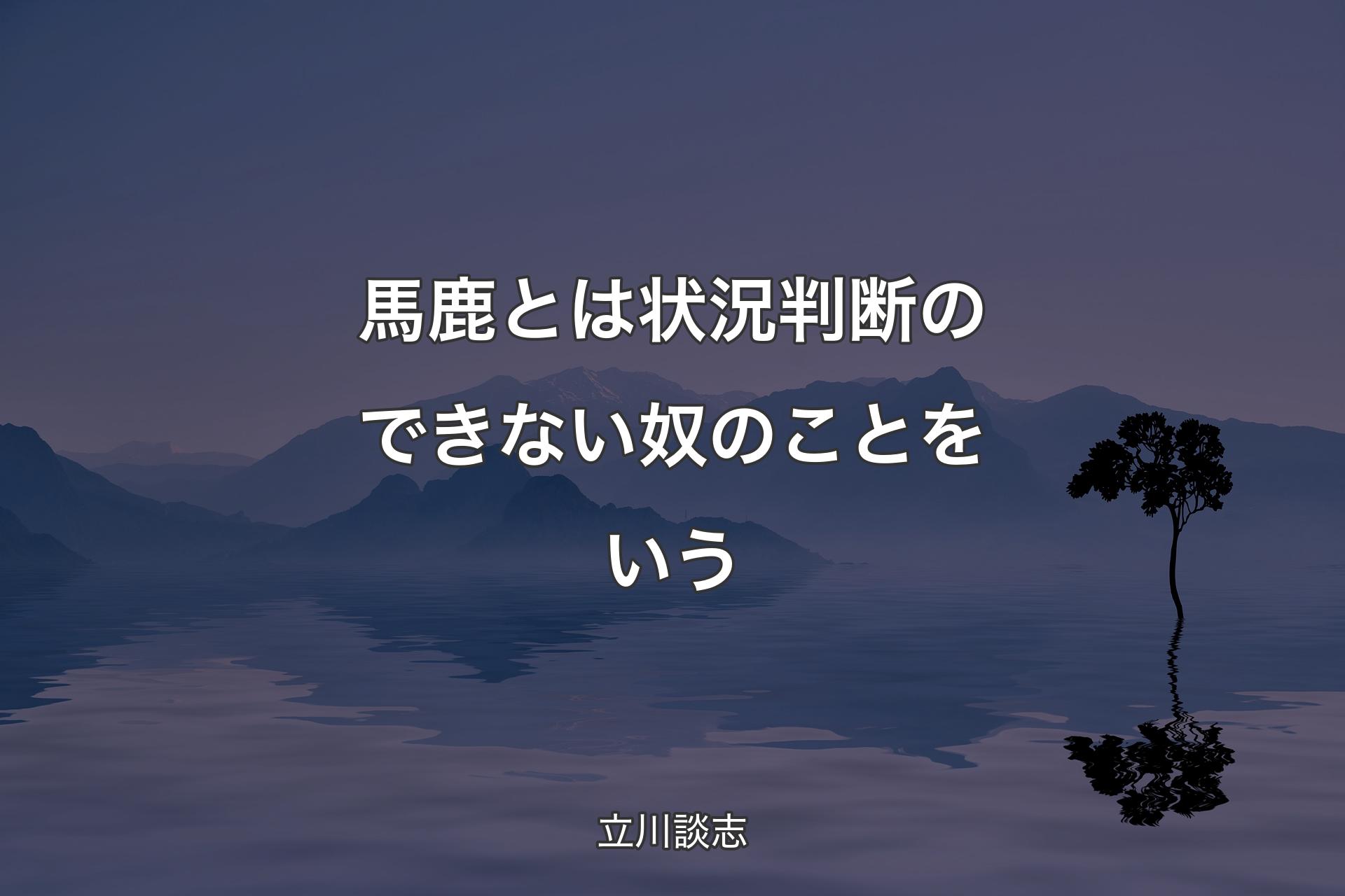 馬鹿とは状況判断のできない奴のことをいう - 立川談志