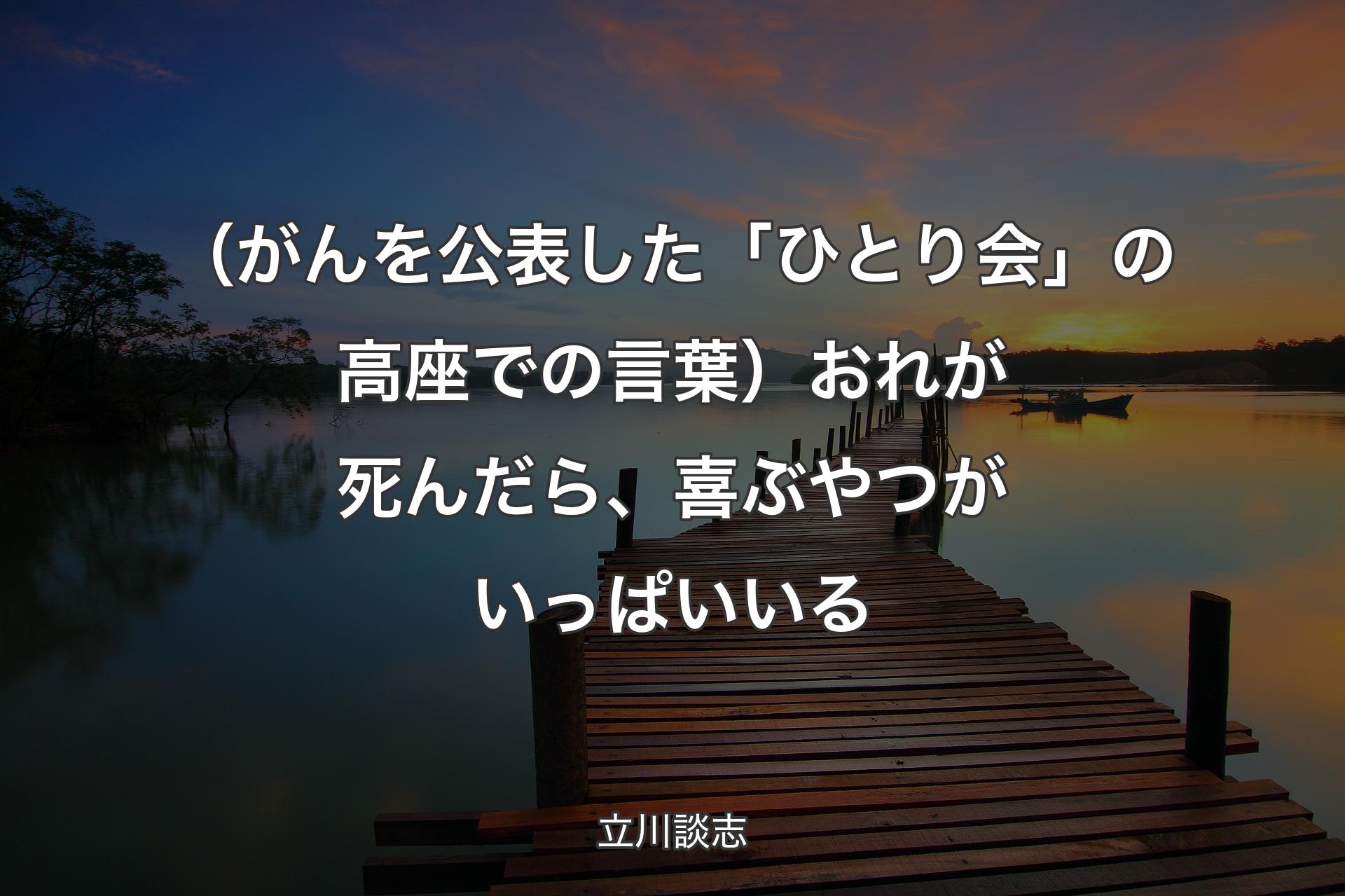 【背景3】（がんを公表した「ひとり会」の高座での言葉）おれが死んだら、喜ぶやつがいっぱいいる - 立川談志