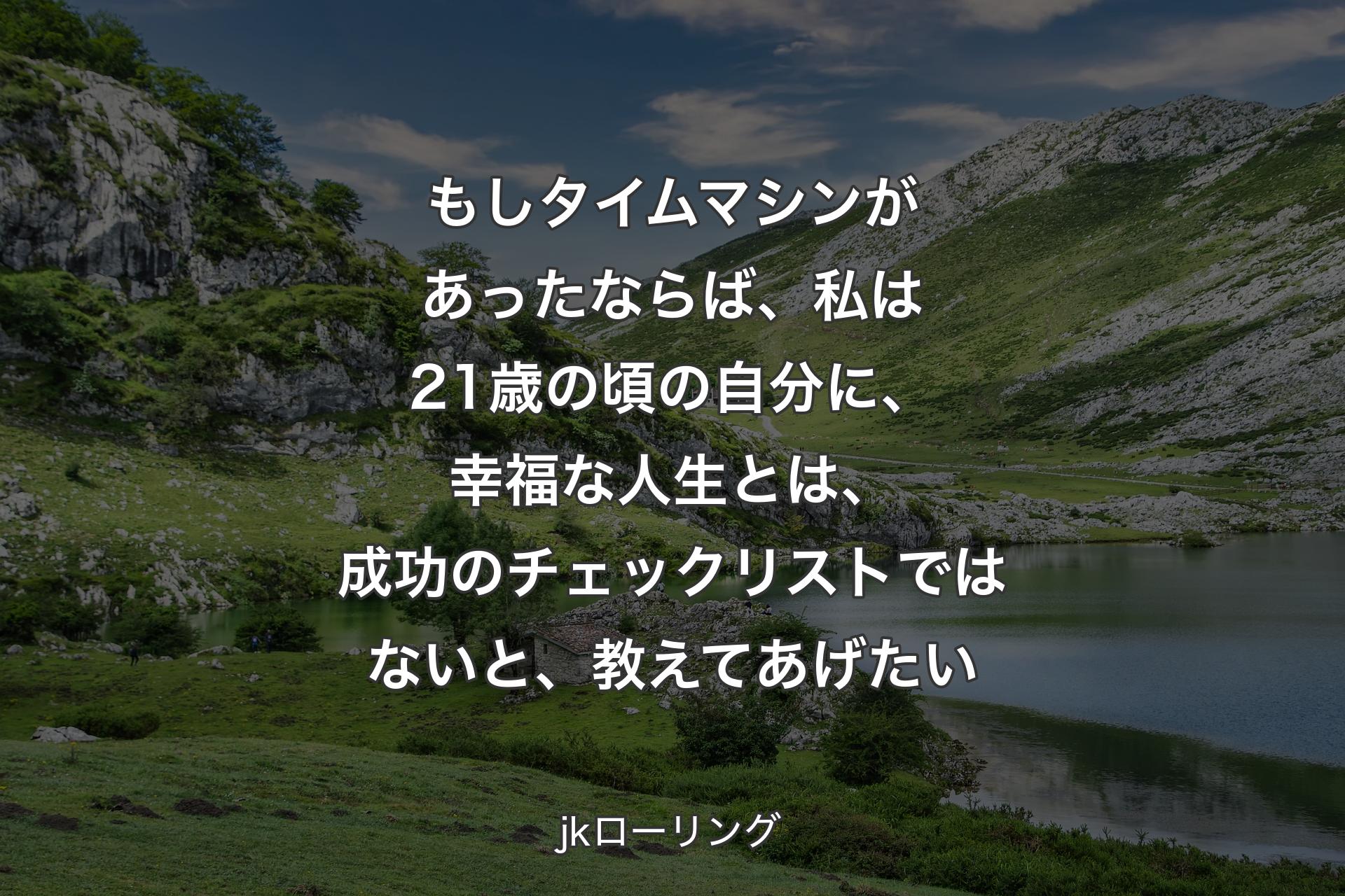 もしタイムマシンがあったならば、私は21歳の頃の自分に、幸福な人生とは、成功のチェックリストではないと、教えてあげたい - jkローリング