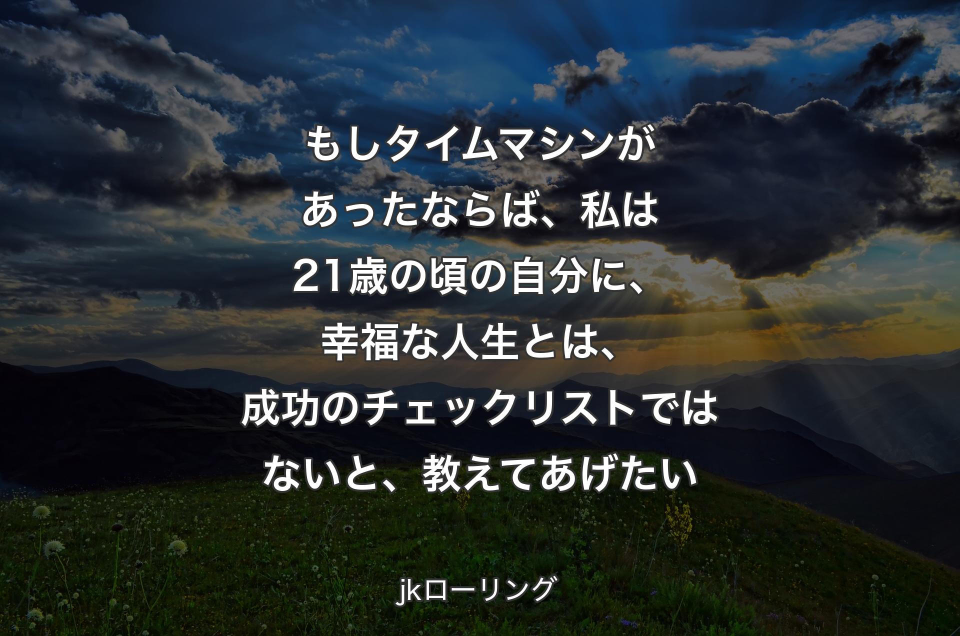 もしタイムマシンがあったならば、私は21歳の頃の自分に、幸福な人生とは、成功のチェックリストではないと、教えてあげたい - jkローリング