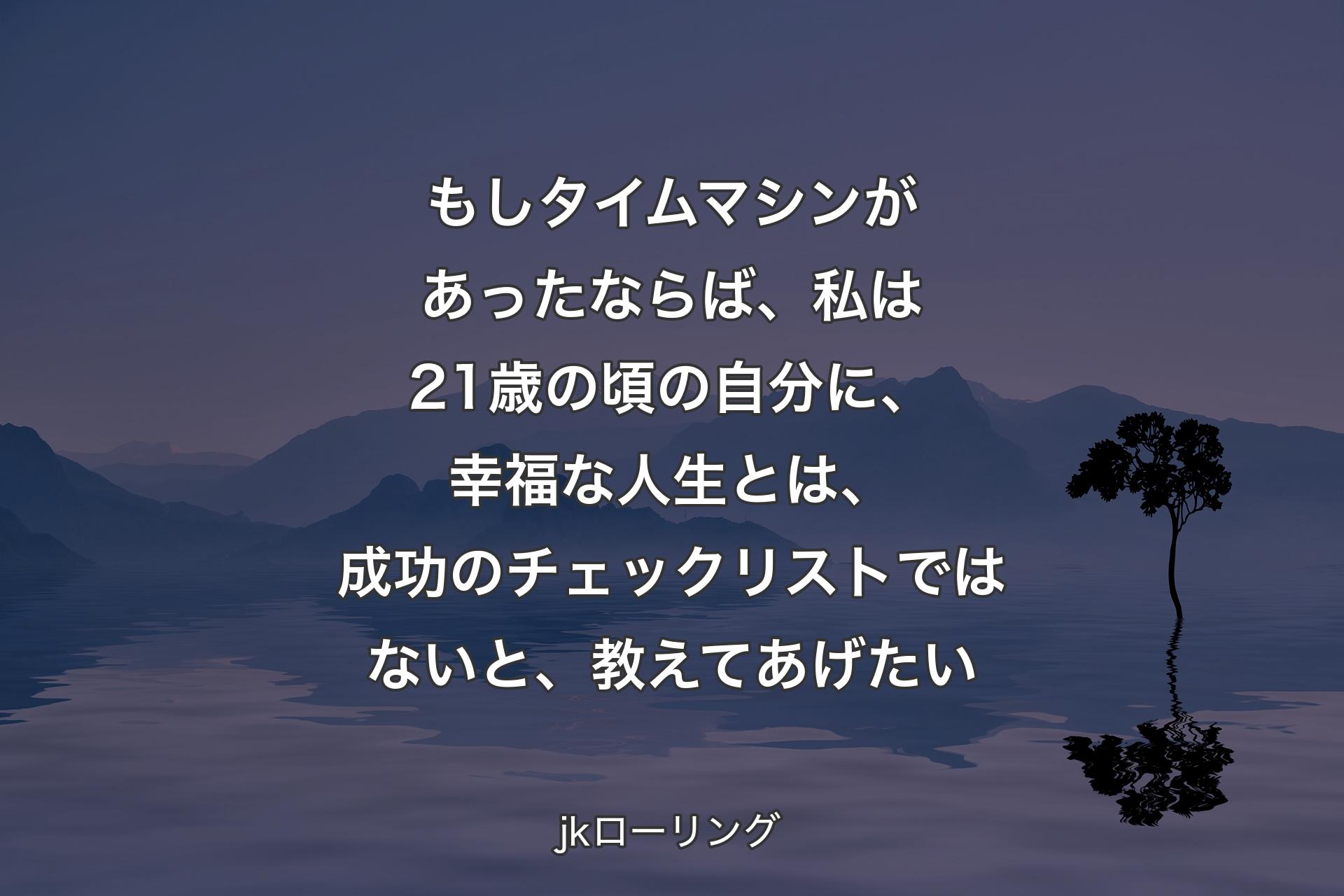 【背景4】もしタイムマシンがあったならば、私は21歳の頃の自分に、幸福な人生とは、成功のチェックリストではないと、教えてあげたい - jkローリング