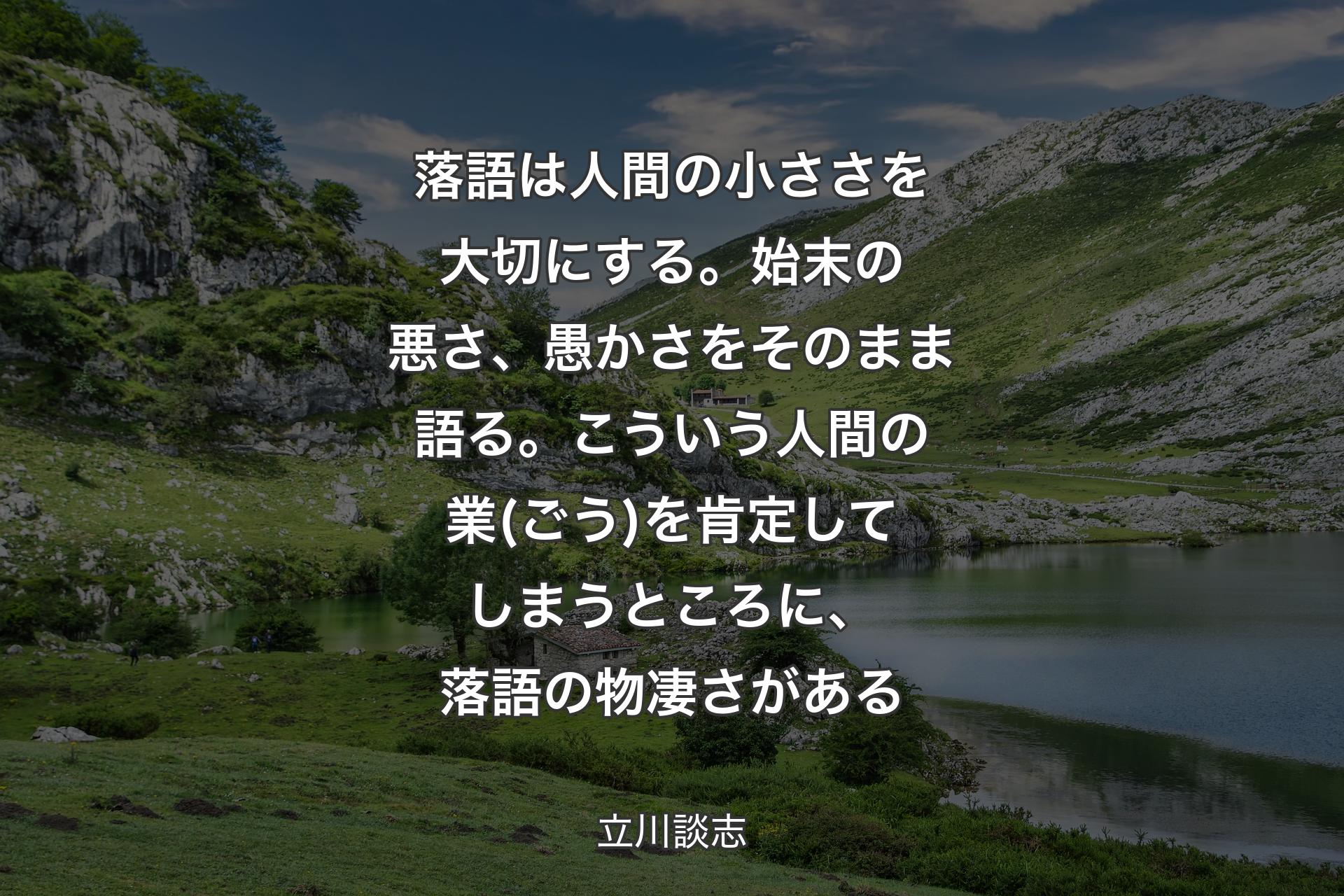 【背景1】落語は人間の小ささを大切にする。始末の悪さ、愚かさをそのまま語る。こういう人間の業(ごう)を肯定してしまうところに、落語の物凄さがある - 立川談志