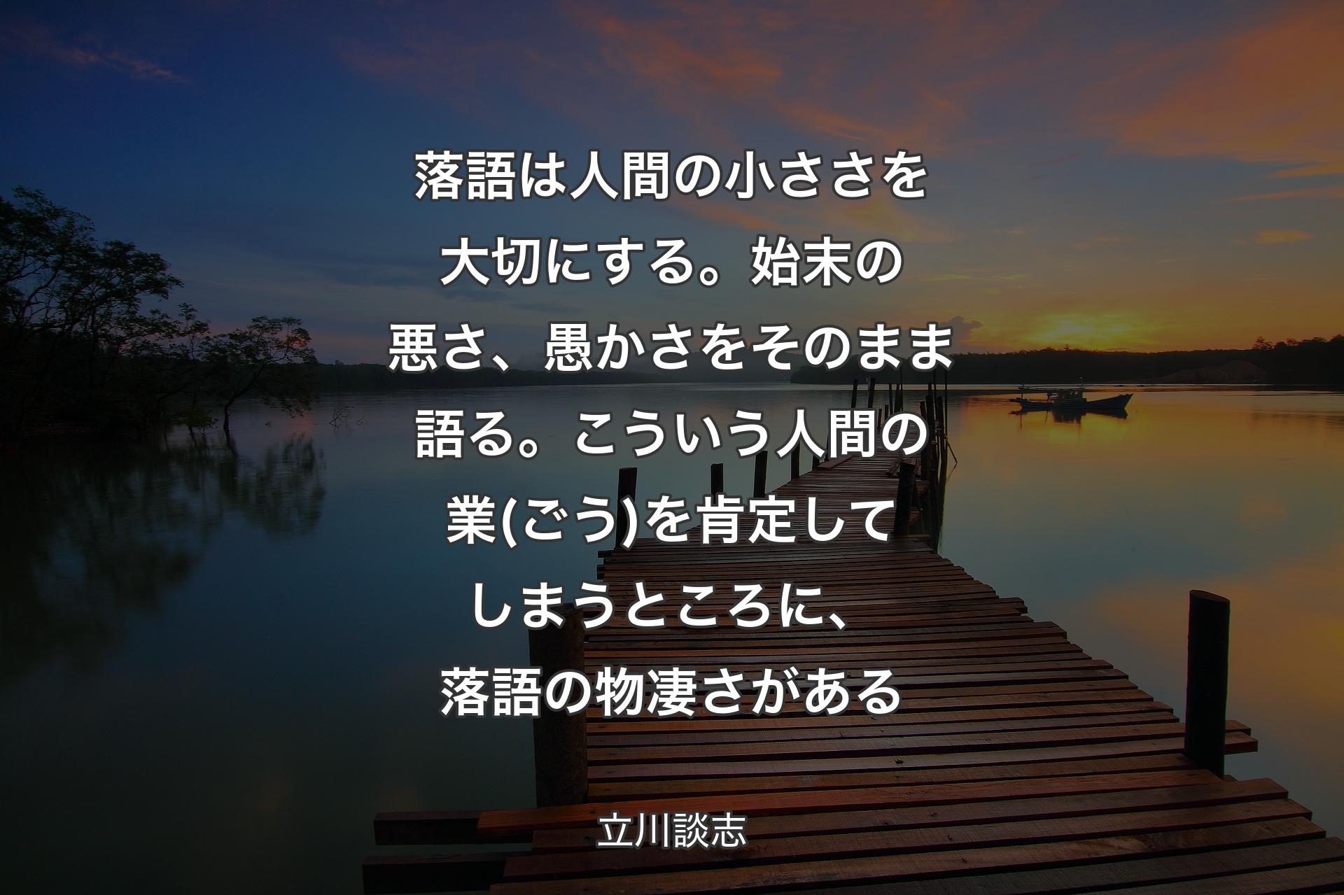 【背景3】落語は人間の小ささを大切にする。始末の悪さ、愚かさをそのまま語る。こういう人間の業(ごう)を肯定してしまうところに、落語の物凄さがある - 立川談志