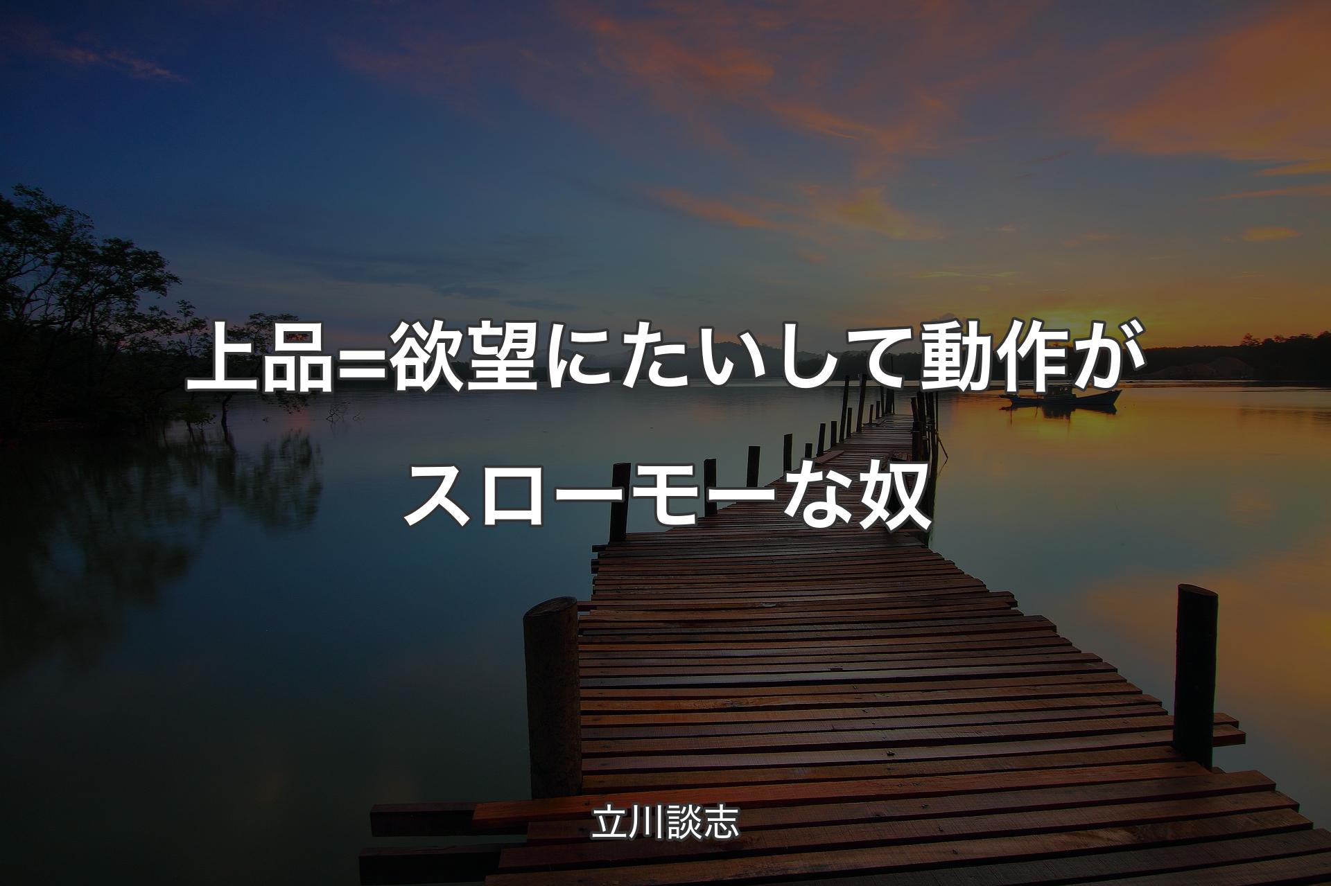 【背景3】上品=欲望にたいして動作がスローモーな奴 - 立川談志