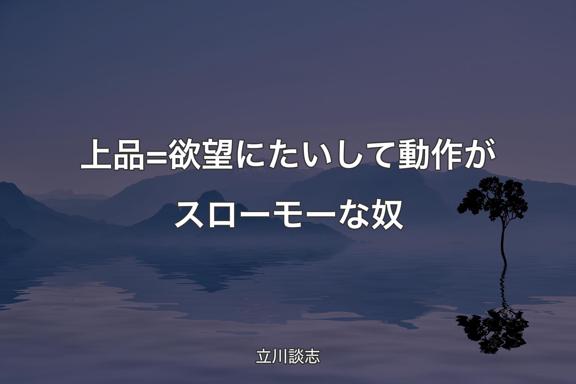 【背景4】上品=欲望にたいして動作がスローモーな奴 - 立川談志