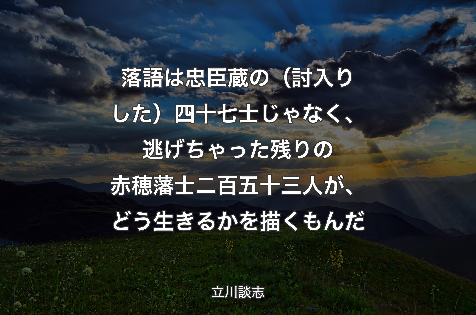 落語は忠臣蔵の（討入りした）四十七士じゃなく、逃げちゃった残りの赤穂藩士二百五十三人が、どう生きるかを描くもんだ - 立川談志