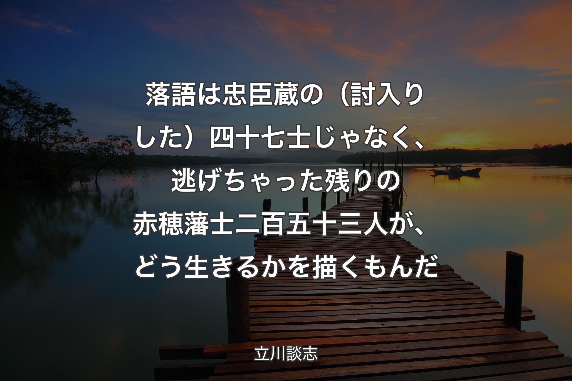 落語は忠臣蔵の（討入りした）四十七士じゃなく、逃げちゃった残りの赤穂藩士二百五十三人が、どう生きるかを描くもんだ - 立川談志