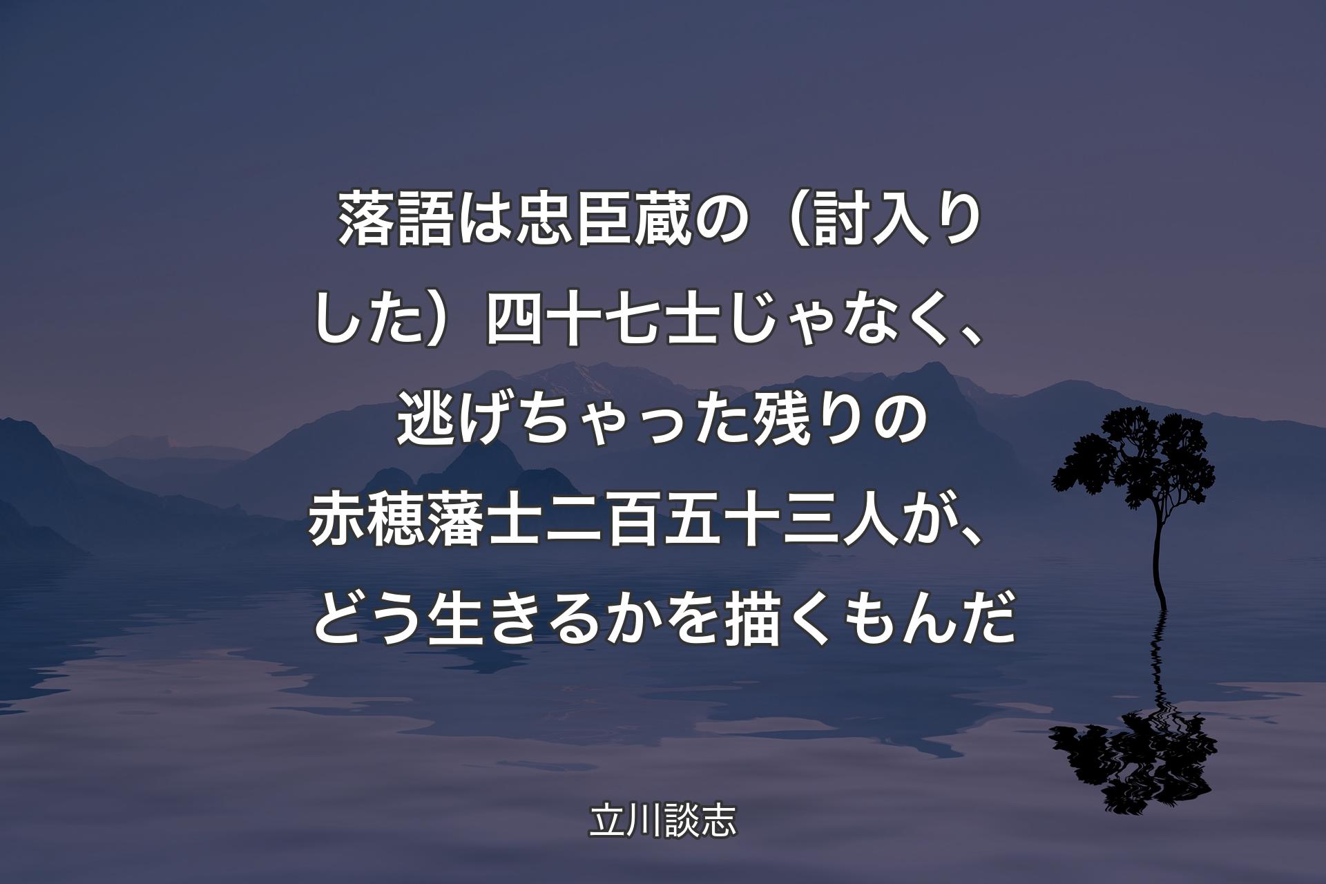 【背景4】落語は忠臣蔵の（討入りした）四十七士じゃなく、逃げちゃった残りの赤穂藩士二百五十三人が、どう生きるかを描くもんだ - 立川談志