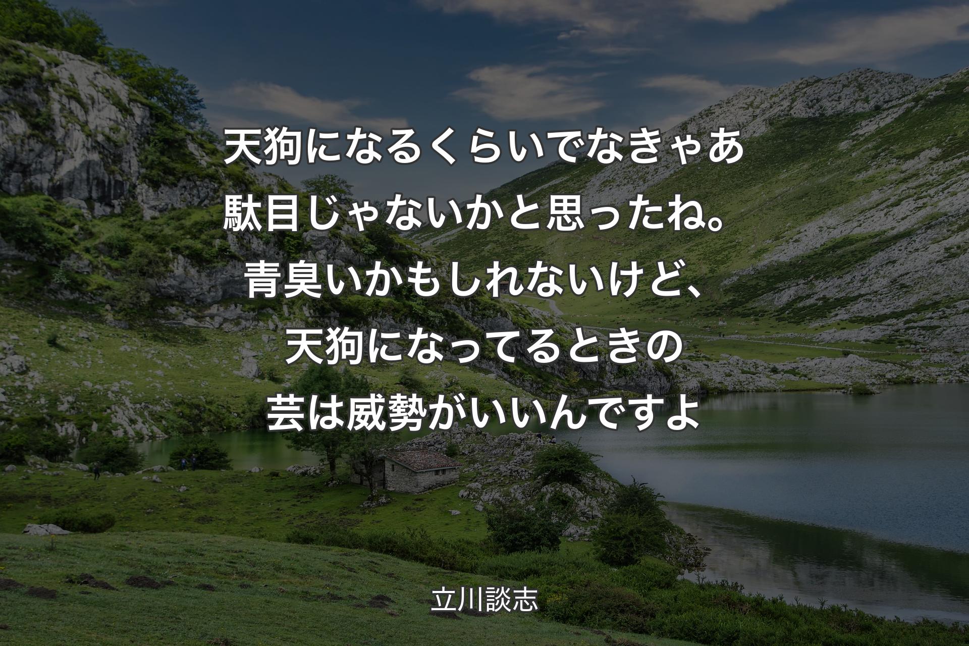 天狗になるくらいでなきゃあ駄目じゃないかと思ったね。青臭いかもしれないけど、天狗になってるときの芸は威勢がいいんですよ - 立川談志