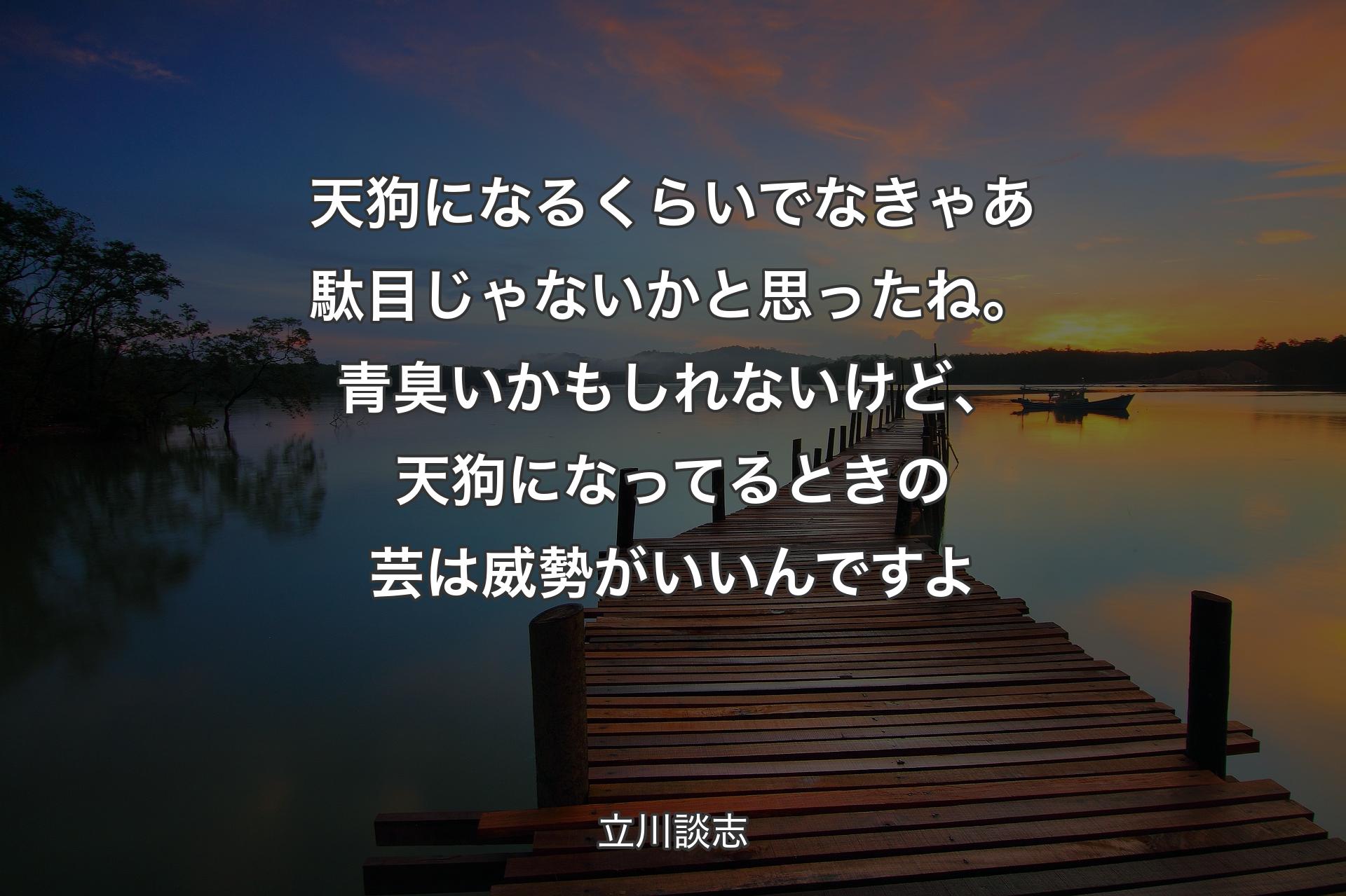 天狗になるくらいでなきゃあ駄目じゃないかと思ったね。青臭いかもしれないけど、天狗になってるときの芸は威勢がいいんですよ - 立川談志