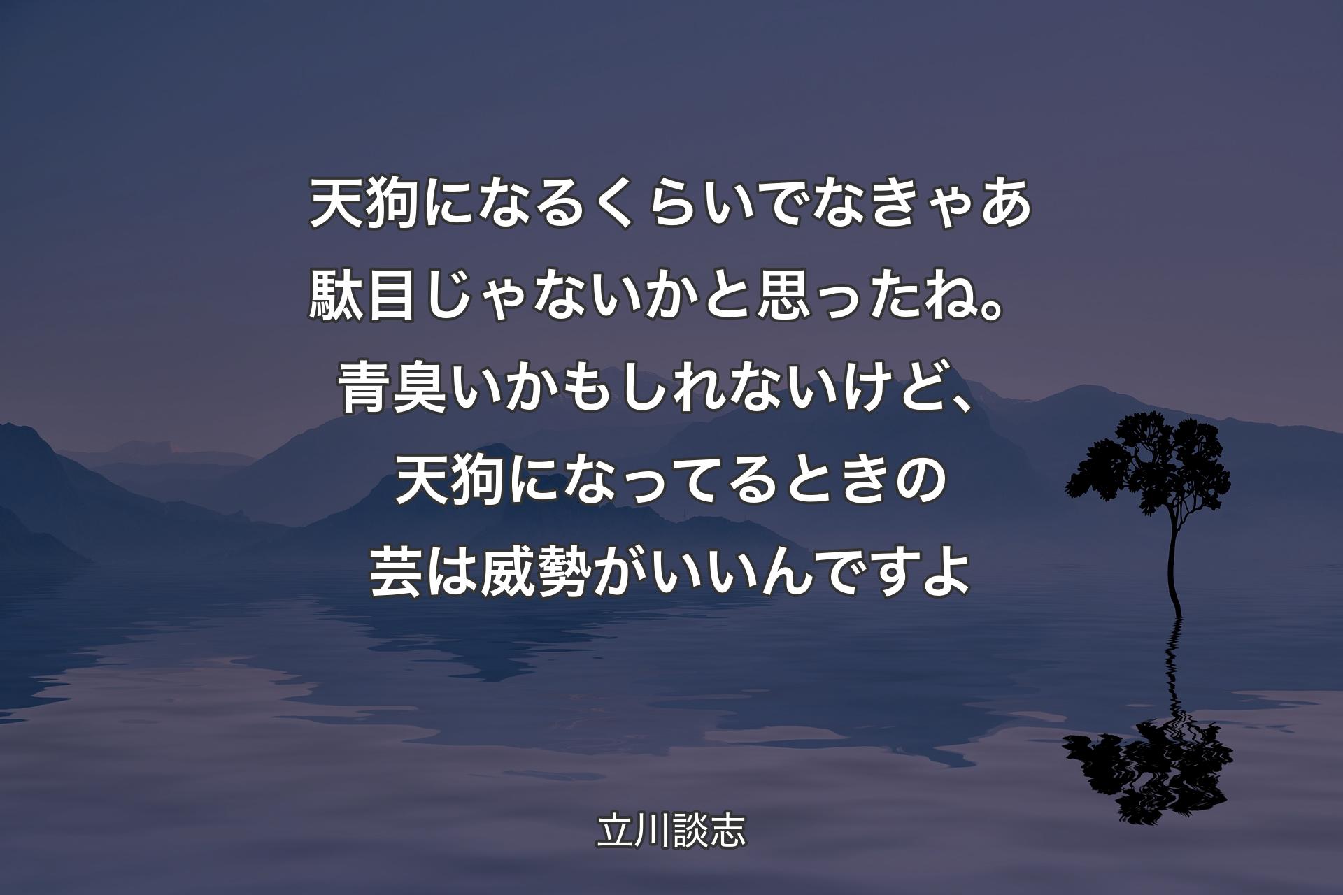 天狗になるくらいでなきゃあ駄目じゃないかと思ったね。青臭いかもしれないけど、天狗になってるときの芸は威勢がいいんですよ - 立川談志