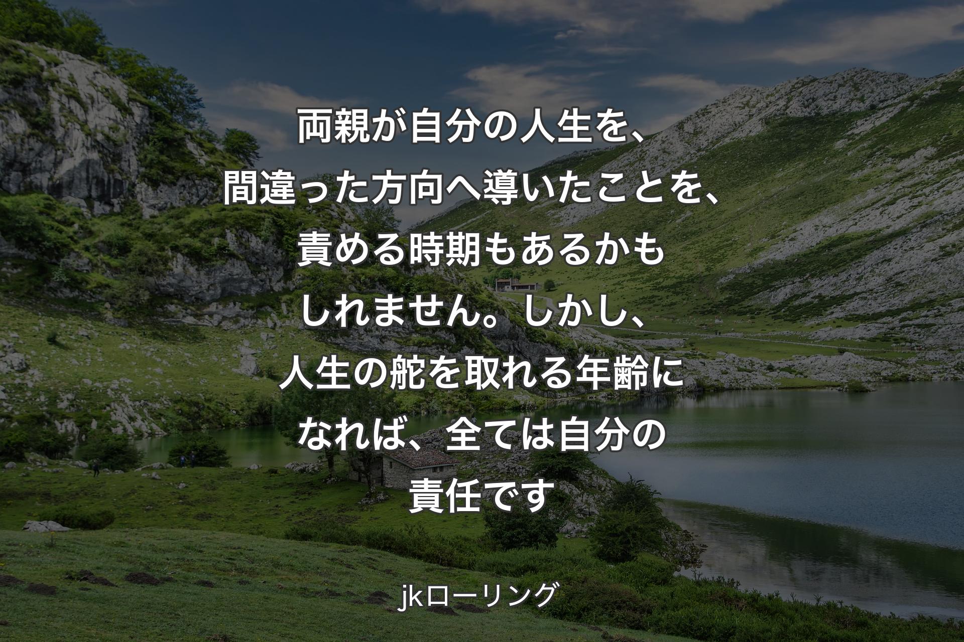 【背景1】両親が自分の人生を、間違った方向へ導いたことを、責める時期もあるかもしれません。しかし、人生の舵を取れる年齢になれば、全ては自分の責任です - jkローリング