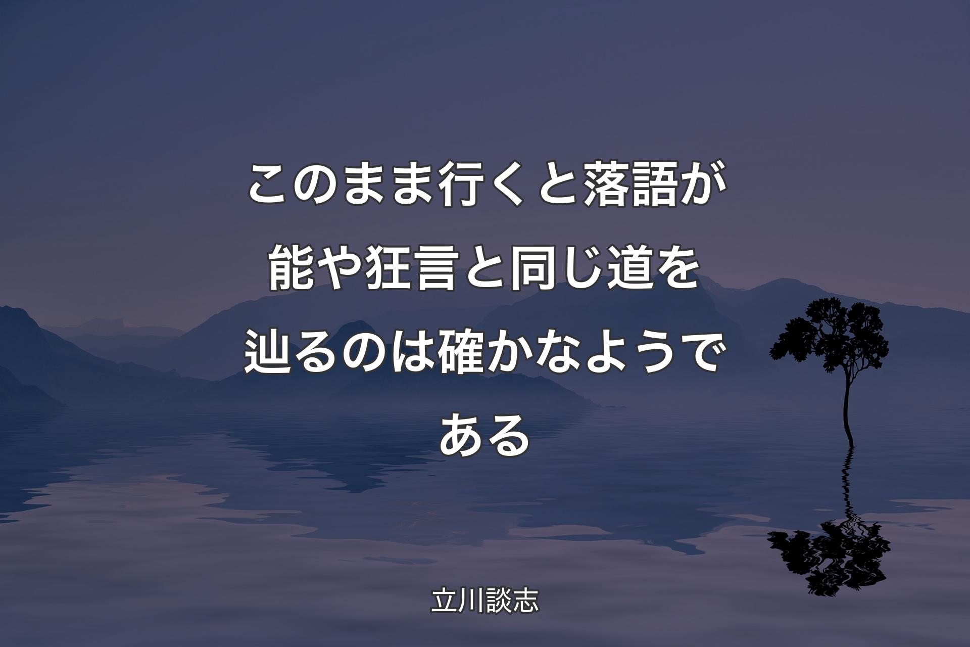 このまま行くと落語が能や狂言と同じ道を辿るのは確かなようである - 立川談志