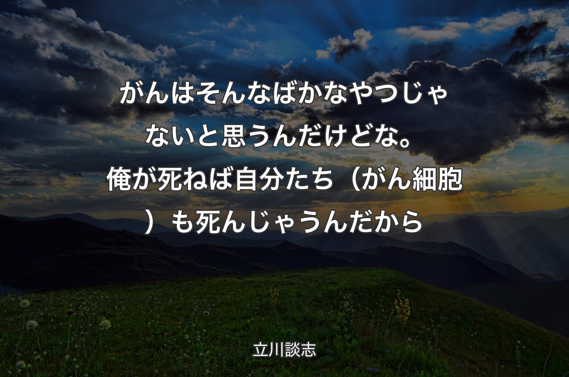 がんはそんなばかなやつじゃないと思うんだけどな。俺が死ねば自分たち（がん細胞）も死んじゃうんだから - 立川談志