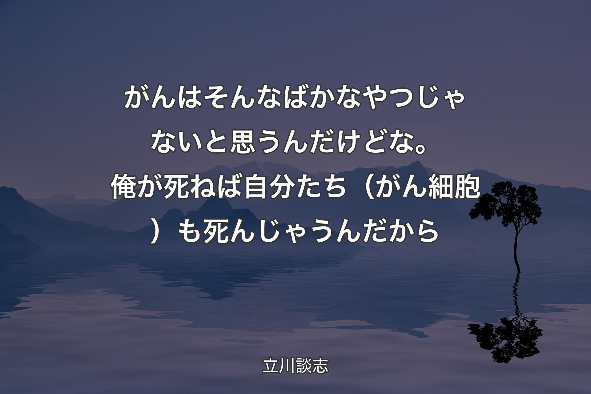 【背景4】がんはそんなばかなやつじゃないと思うんだけどな。俺が死ねば自分たち（がん細胞）も死んじゃうんだから - 立川談志