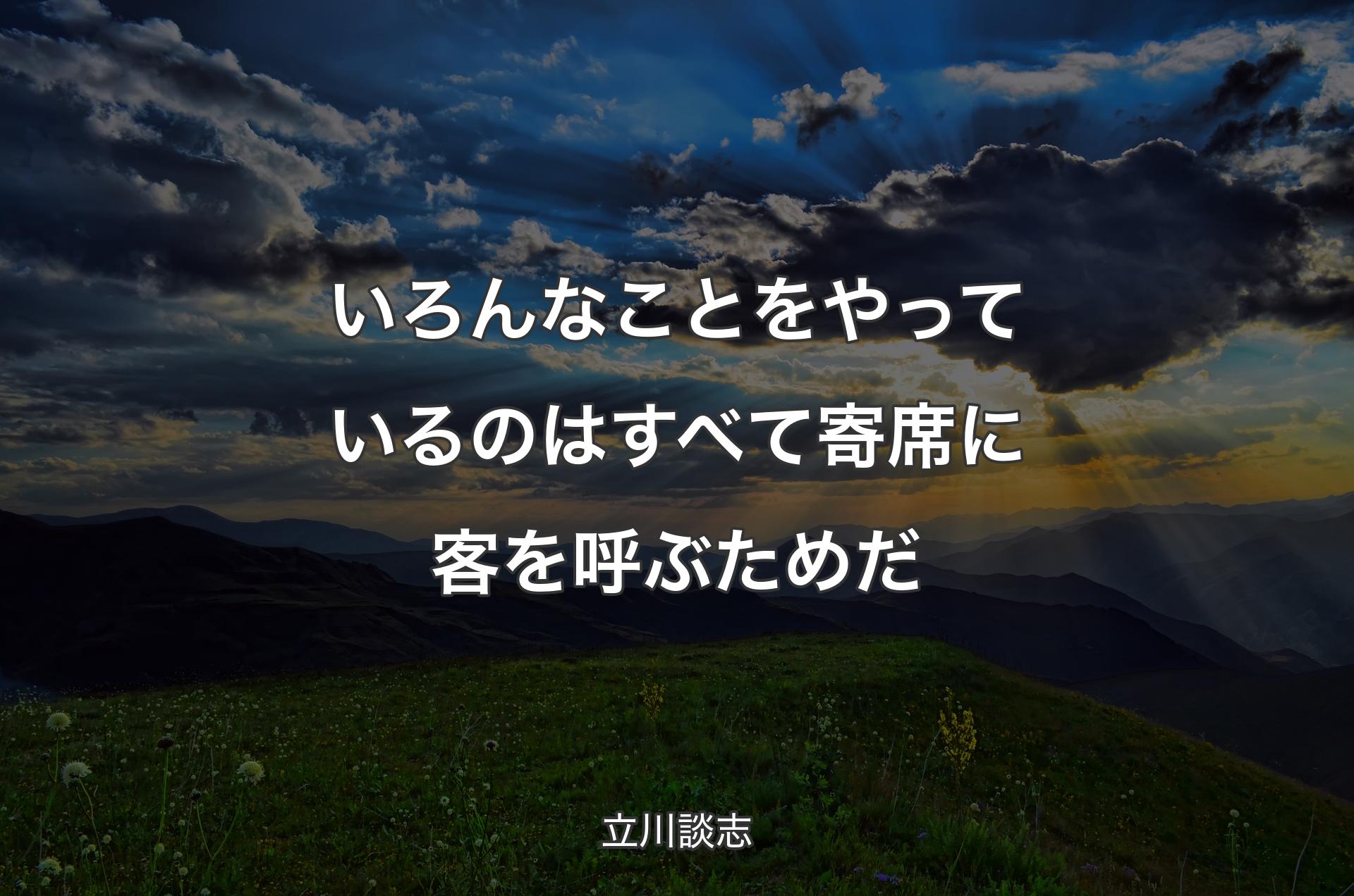 いろんなことをやっているのはすべて寄席に客を呼ぶためだ - 立川談志