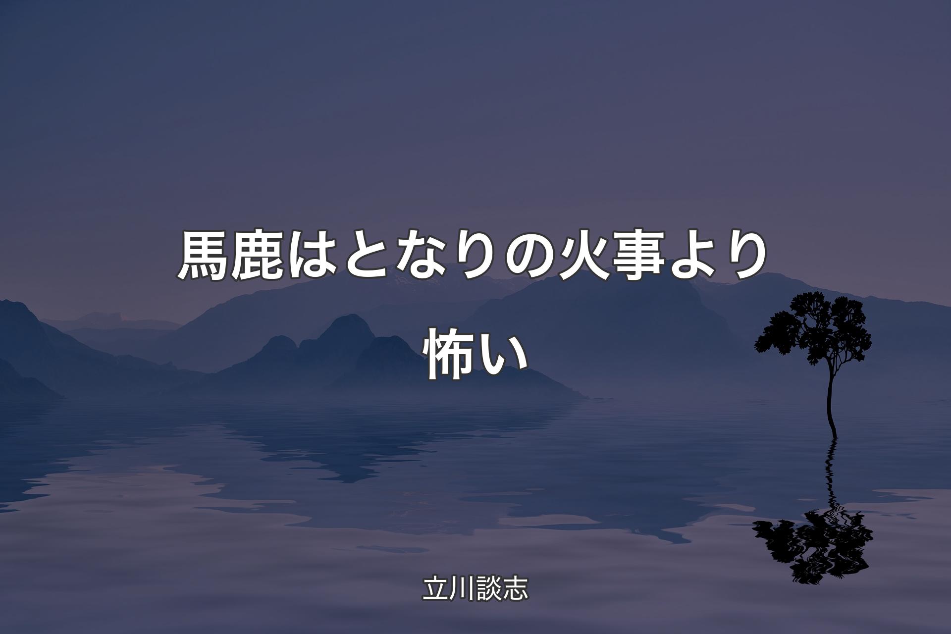 馬鹿はとなりの火事より怖い - 立川談志