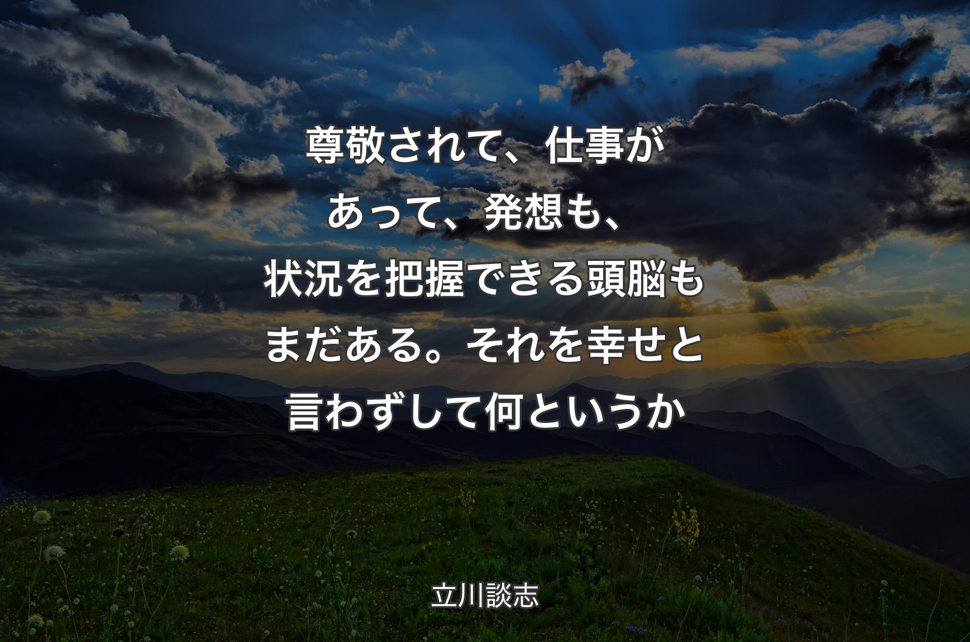 尊敬されて、仕事があって、発想も、状況を把握できる頭脳もまだある。それを幸せと言わずして何というか - 立川談志