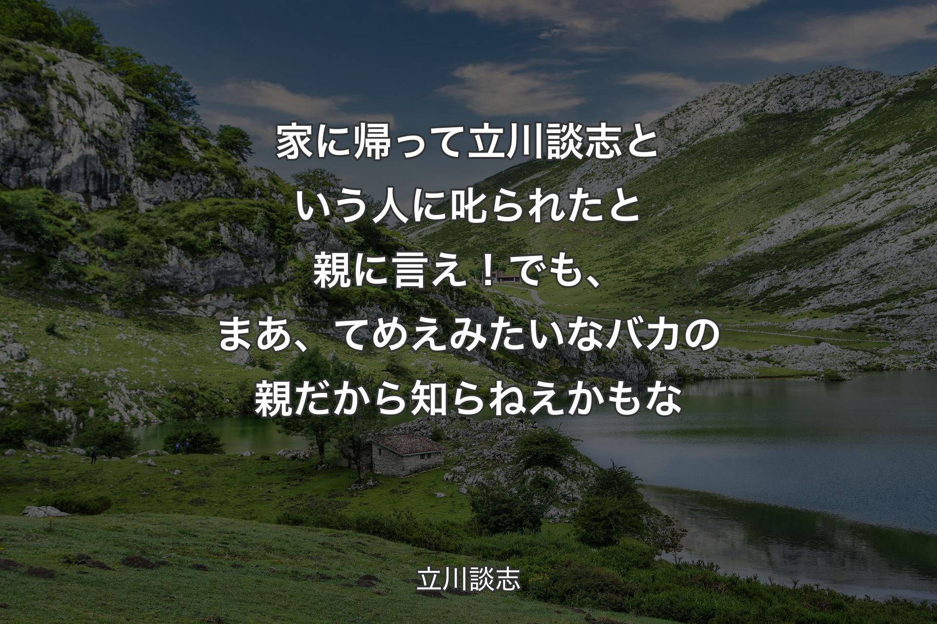 家に帰って立川談志という人に叱られたと親に言え！でも、まあ、てめえみたいなバカの親だから知らねえかもな - 立川談志