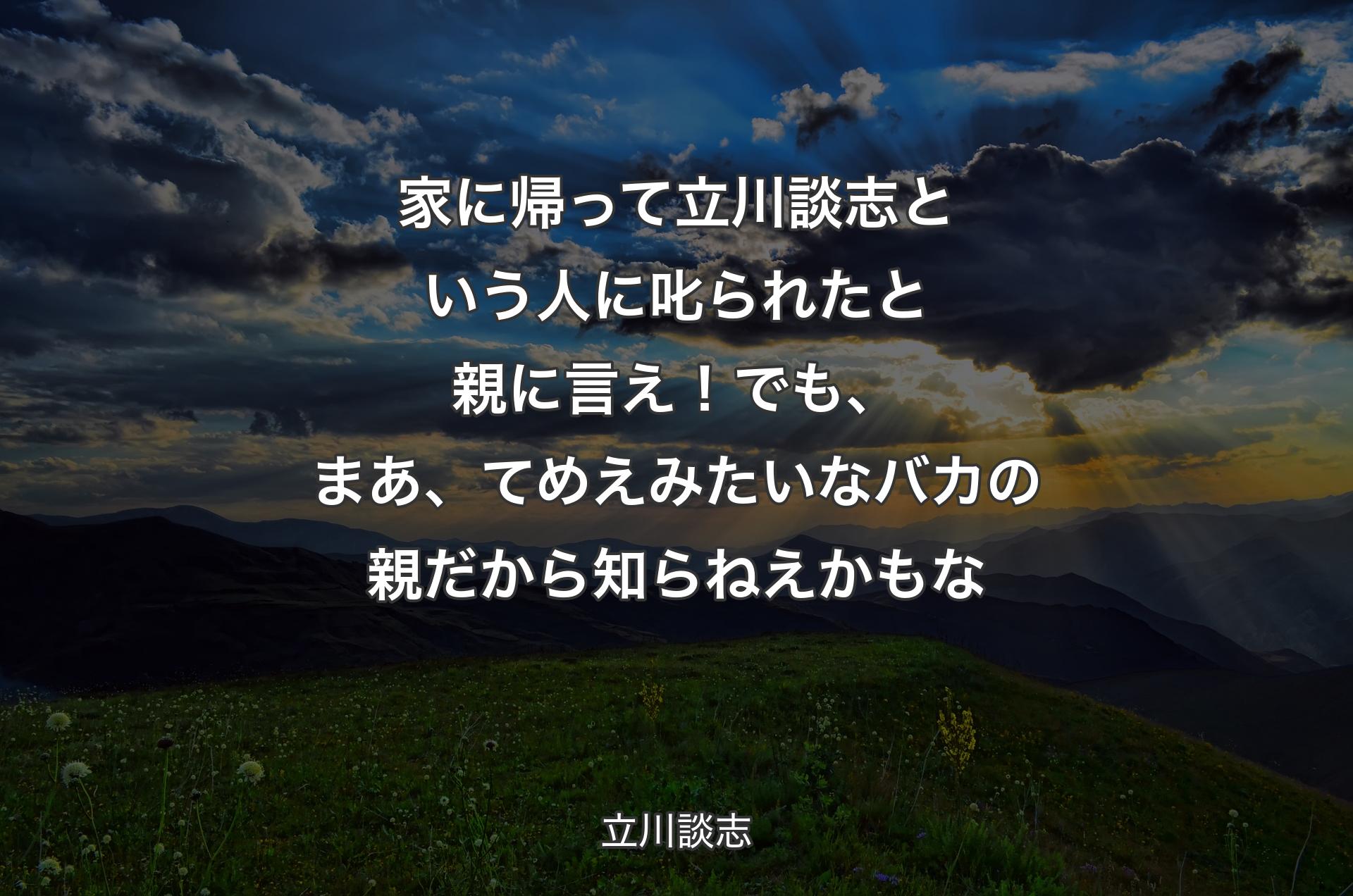 家に帰って立川談志という人に叱られたと親に言え！でも、まあ、てめえみたいなバカの親だから知らねえかもな - 立川談志