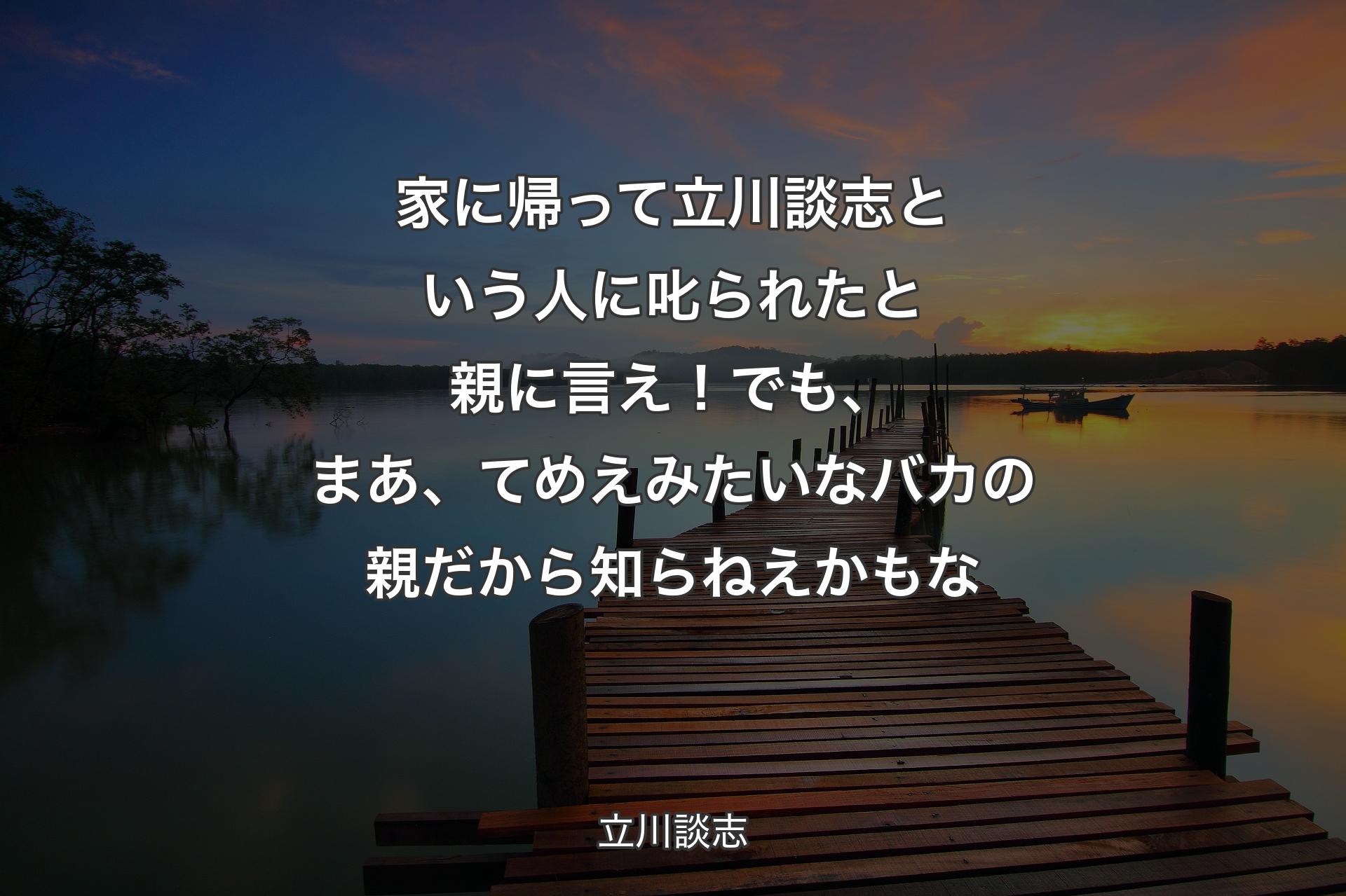 【背景3】家に帰って立川談志という人に叱られたと親に言え！でも、まあ、てめえみたいなバカの親だから知らねえかもな - 立川談志