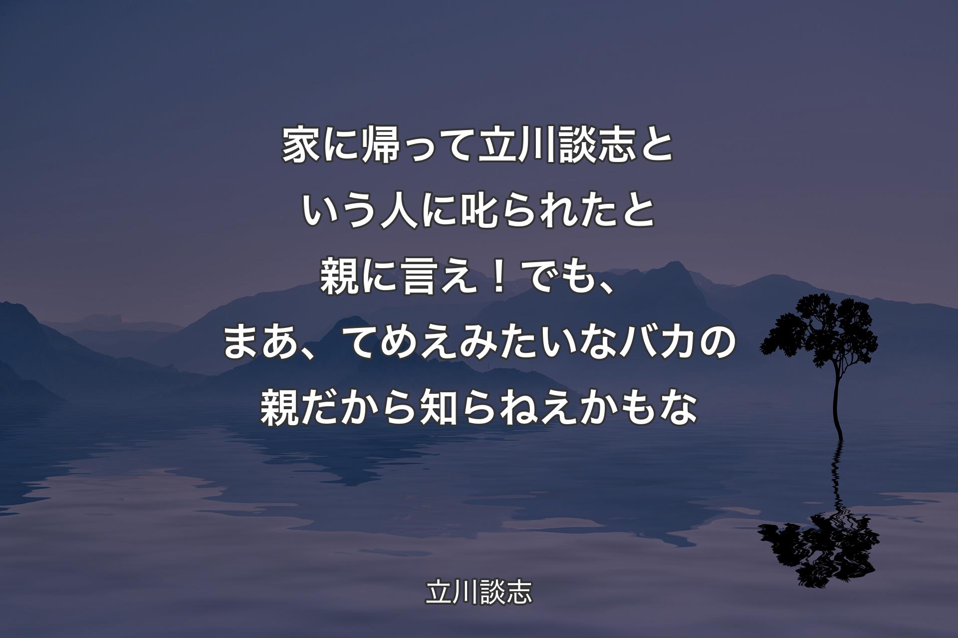 【背景4】家に帰って立川談志という人に叱られたと親に言え！でも、まあ、てめえみたいなバカの親だから知らねえかもな - 立川談志