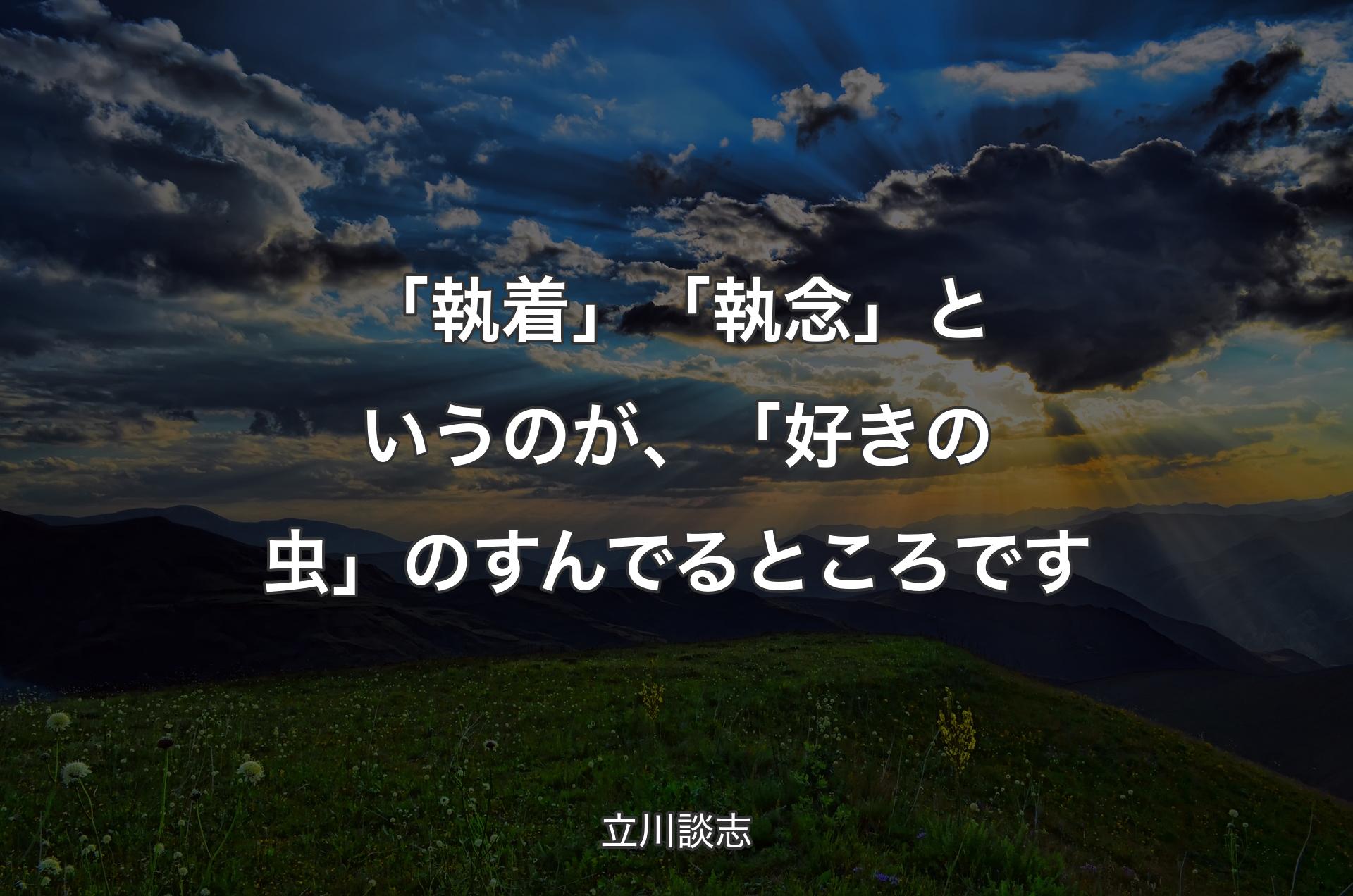 「執着」「執念」というのが、「好きの虫」のすんでるところです - 立川談志